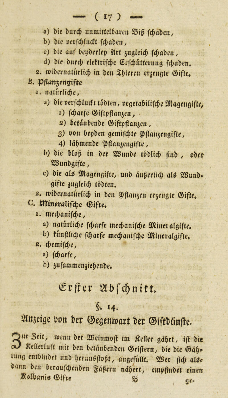 a) bic burc^ unmittelbaren fc^aben, b) bie oerfcb/ncft fcbaberi^ c) bic auf bepberlep Slrt augleic^ fc^aben / d) bie burc^ eleftrifc^e ^rfct)utterun9 fc^aben» 2. mibernaturlic^ in ben Spieren erjeugte ÖJifte^ B. Pfian5cngtfte . 1» natnrlicfie/ a) bieuerfcblucft tbbfen/ uegetabilifc^e Sllagcngifte, 1) fcbarfe (Siftpflanaen, « 2) betdubenbe Ö)iftppanaen ^ S) oon bepben gemifc^te 'Pflanjengifte^ 4) Idbmenbe ipflanaengifte ^ b) bie bipf in ber SBunbe toblic^ fmb / ober ^unbgifte, c) bie ül^ SJlagengifte^ unb duferlicb a(^ SBunb® gifte augleicf; tobten. 2. rvibernaturlicb in ben ^flanaen erjeugte @ifte* C. ttTinera(ifd[?e 0iftCt 1. mecbanifc^C/ a) natürlicbe fc^>arfe mecbanifcbc 3Jlincralgifte^ b) fun(Hicbe fc^arfe mec^anifcbe 2J?ineralgifte» 2. (Jemifcbe, a) fcbarfe, b) aufammenaiebenbe» €r|ier Slbfc^nitt» §• »4» Stnjei'öe t?on ber ©egenwart ber ©jftbönfic. 3«t Seit, roenii ber 2$einmo(I im Seifer i(l bie Sellerluft mit ben beuSubeiiben @ei|icrn, bie bie @<5^. rung entblnbet iinb {)erau^(iogt, ongefiiUt. 2Bcr fic^ oW* bann ben berauf4)enben Sdpern ni^evt, empfinbef einen Äolbaniö 0ift« ^