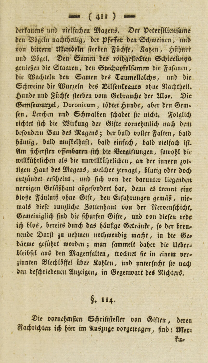 — ( 41* ) — ^erfalle^^ unb otelfac^en Ser Petttfilitniamt ben ©bgefn nac^tbeilig^ ber Pfeffer bcn ^d)\veinen; iinb pon bittern tTTanbelh (Serben Suebfe, ^a^en, uiib 586gef, Sett ©amen M rbtböeflecften ©d^terUn^d öentepen bie ©taaren, ben ©tec^npfelfamcn bic gafanen, bic 3)}a(bteln ben ©amen be^ ZatxmeUol^e, unb bic ©cbmelnc bie ^ur5e(n M 23ilfcnfraute ebne 3?ac{)tbriL $unbe unb (Serben üom ©ebrauebe ber 2lUe. Sic ©emfctouriel/ Doronicum, t6b(e(^unbc/ aber ben ©eins fen, Sereben unb ©cbmalben febabet (ie nicb^ SoigHcb tiebtee ftcb bie ^irfung ber ®if(c pornebmlicb nach bem befonbern $Sau M 59?aöen^; ber halb ootter gaUen, halb blutig, halb muffelbaft^ halb einfach/ balb Pielfacb iff. 3(m ficber(?en offenbaren ficb bie SJergiftungen, fowobl bic umpinfubrlicben,^an ber innern pU lioen $aut be^ Si^la^en^z melcber sernagt, blutig ober bocö enr^iinbet erfebeint, unb fub oon ber barunter liegenbett ueroigen @efdhb<iu^ abgefonbert böt/ benn e^ trennt eine blofe gdulnip ohne @ift^ ben Erfahrungen gemdh / nies mal^ biefe run5(icbe Sottenbaut oon ber STeroenfebiebf* ©emeiniglicb (inb bic febarfen ©ifte, unb oon biefen rebe icb b(o^/ bereite bureb ba^ bdufige ©etrdnfe, fo ber bren^ nenbe Sur(l ju nehmen notbmenbig macht, in bie ©e« bdrmc geführt roorben; man fammeit baher bie Ueber® bleibfel aii^ ben Sötagenfaften ^ troefnet fic in einem oer» ginnten S5(ecb(offet über Sohlen, unb unterfuebt (te nach ben befebriebenen Slnjeigen^ in ©egenmart be^ Sichter^, §, 114. ®ie Porne^mflen Sc^riftflcller con ©iffen / b«cn i# b'f* «n» 3l«^j«ae Porsettflsen, (inb; ttTets r«»