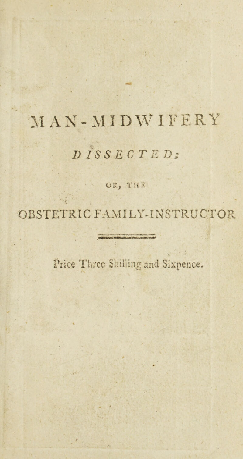 AN-MIDWIFERY * DISSECTED; ' ■ OR, THE ' ' t ' t ■ •/ •» f OBSTETRIC FAMILY-INSTRUCTOR Piice Three Si’.illing and Sixpence.