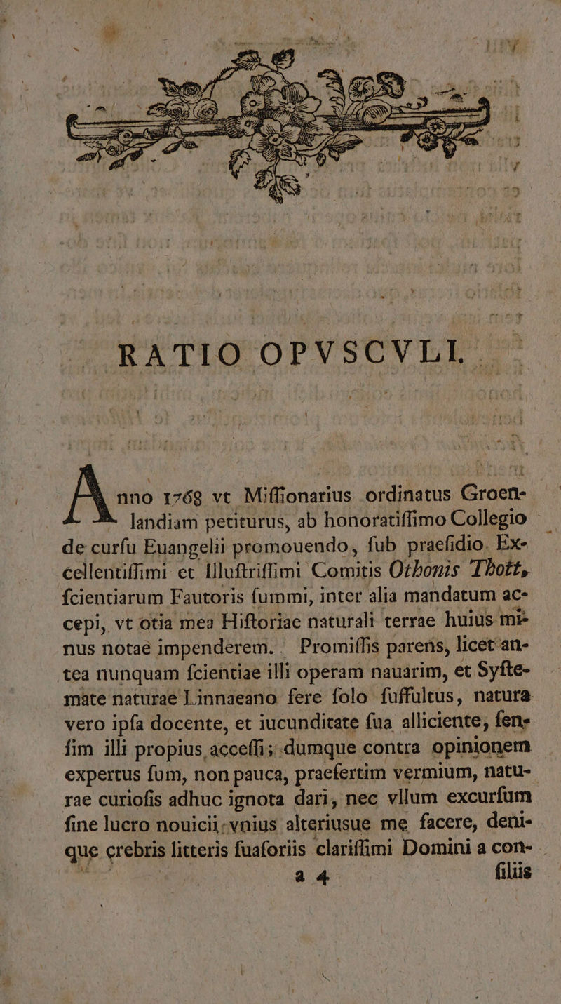 aAXTIO OPVSCVLL-. nno 176g vt Miffionarius ordinatus Groen- landiam petiturus, ab honoratiffimo Collegio : de curfu Euangelii promouendo, füb praefidio. Ex- cellentiffimi et llluftriffimi Comitis OtPomis Tbott, fciencarum Fautoris fummi, inter alia mandatum ac- cepi, vt otia mea Hiftoriae naturali terrae huius mi- nus notae impenderem.. Promiffis parens, licet an- tea nunquam fcientiae illi operam nauarim, et Syfte- mate naturae Linnaeano fere folo fuffultus, natura vero ipfa docente, et iucunditate fua alliciente; fen» fim illi propius, acceffi; dumque contra opinionem expertus fum, non pauca, praefertim vermium, natu- rae curiofis adhuc ignota dari, nec vllum excurfum fine lucro nouicii.vnius alteriusue me facere, deni- que crebris litteris fuaforiis clariffimi Domini a con- - aon | 34 : filiis