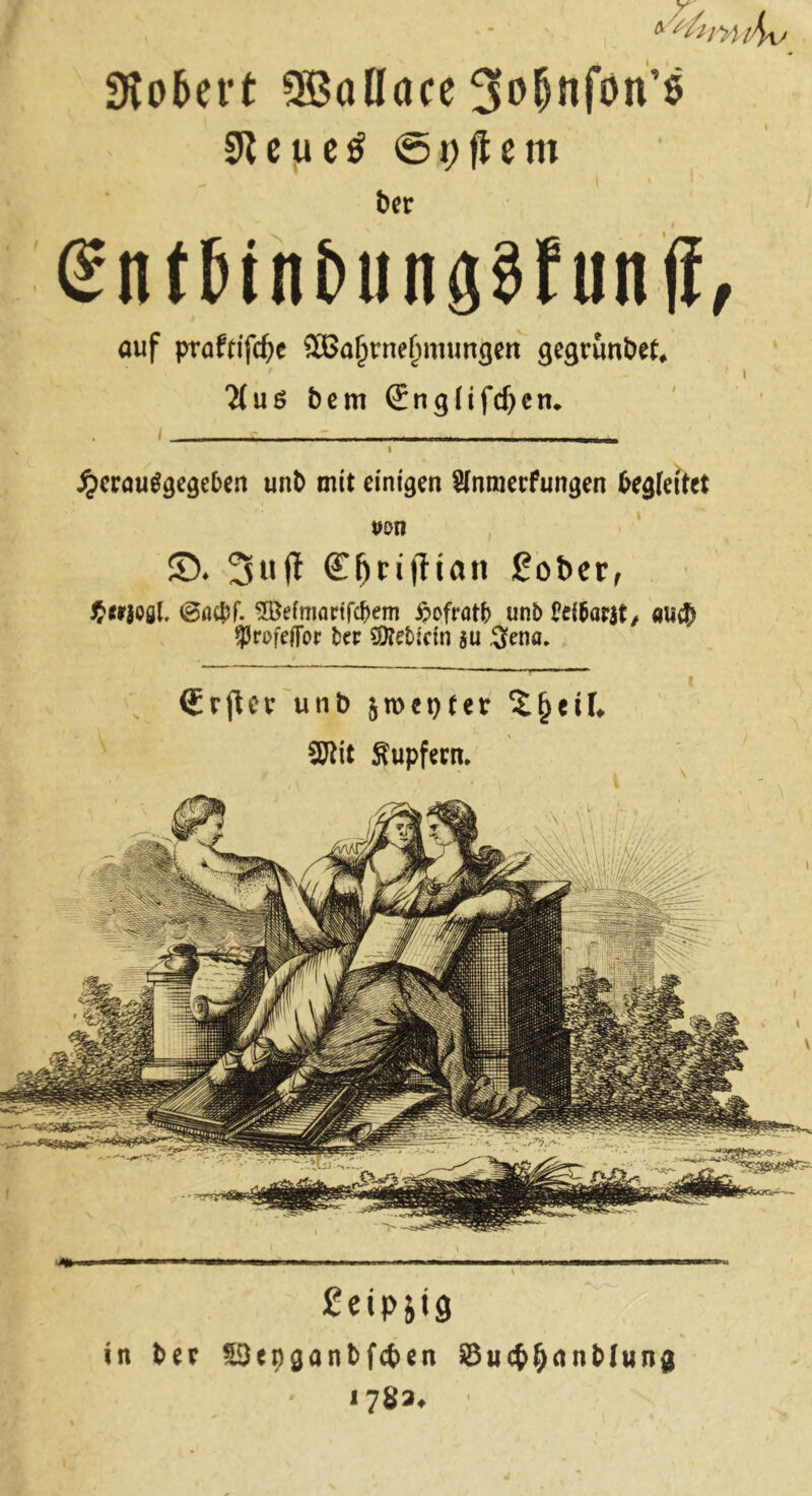 / Sto&ert 5ßoöace 0icjucö ©i;ftem ber Entfeint* unpfunji, auf prafrifdje 2ßafjtne()mungen gegrunbet* 2(uö bem (JngUfdjetu jjerauSgegeben unb mit einigen Sfnmerfungen begleitet von ©♦ 3uft Cfjnftian £ober, Jwjofll, @ac$>f. Söefniartfcfjem ipcfratb unb Peföarit, aü$ $rofeffor fcer SSM>irin $u $ena. mi .,, i - — —■——.—■ ■.■■■■ ■ * . I i £eipM9 in ber 53enganbfcf>en S3u#()<»nb(unj| 178a.