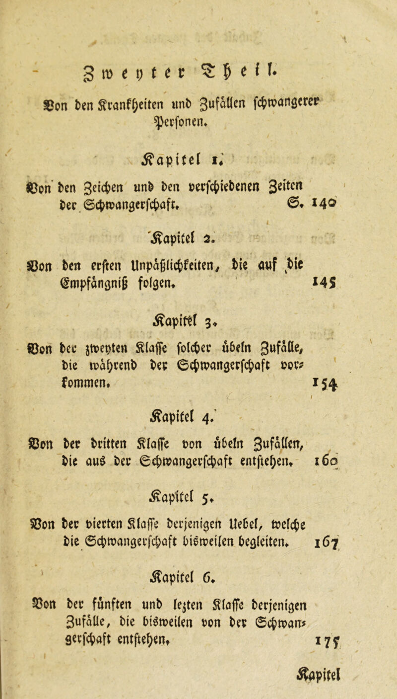 * • *. ■' ■.* Sen den Sranfpeiten und gufötlcn fepteangerer sperfenen* Kapitel i« Sen den 3c^erl und ^ert teerfc^tebcncn 3*fteit der ©cpwangerfcpaftt ©• *4® Kapitel 2. Sßon beit erften ttnpäfjlicpfciten, bie auf bie <gmpfängni|j folgen. MS Äapirtf 3. fQon bet jtoepten Stoffe folcper 66efo gufätle, bie roäprenb bet ©eptoangerfepaft cot# fommen. 15$ v ' ,, ■ ■ : f Kapitel 4.' » „ Sen beir dritten Stoffe uon ubeln 3yf^cn, die au$ bec ©epwangerfepaft entfte^eiu i6a Kapitel 5^ Sen bec dierten klaffe derjenigen Hebel, wefepe die ©cpwangerfcpaft bisweilen begleiten 167 Äapi(el 6t Sen der fünften und lebten Stoffe derjenigen Sufoüe, die bisweilen een der ©cpwan* geefepaft entftepen* 175 1