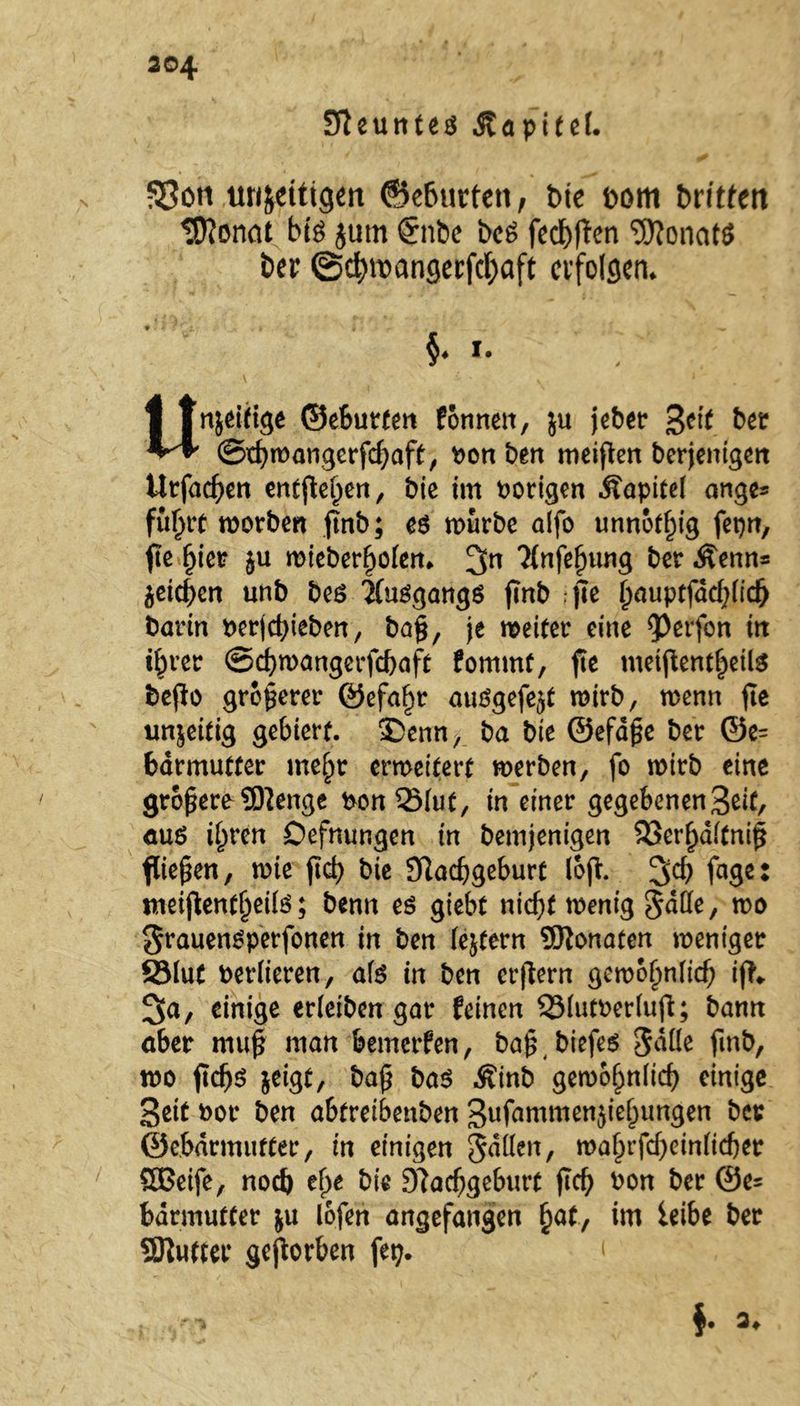 STieuntes .Stapitef. SSon unfreitigen ©ef>litten, bie tmm britfett tSftoncit bi$ jum €nbc bcs fed&jten 9)fonat$ bei’ ©ctymangerfcfjaft erfolgen* §♦ i. Un&eitige ©ebutfen fonnett, ju jebet* %eit bet ©tf)mangerfd;aft, bon ben meinen berjentgen tlrfad)en entfielen, bie im vorigen Jtapitcf ange* fül)tt morben ffnb; e$ mürbe alfo unnötig fepn, ftc l)ict ju mieberijofen* 3n ?{nfef)ung ber Äenn* jeid)en unb beö 'Jfuögongö ftnb jte l)auptfdd)lidj barin berjcfyieben, baß, je meiter eine gjerfon in i^rer ©djmangerfcbaft fommf, fte metjient()etl3 bepo größerer ©efa§r auSgefejt mirb, menn fte unjeitig gebiert. £>enn, ba bie ©efdße ber ©e= barmutter mejjt erweitert merben, fo mirb eine größere 9ftenge bon QMut, tn einer gegebenen^, au$ i^ren Defnungen in bemjenigen 23cr(jd(tmß fließen, mie ftd> bie 9Iadjgeburt (oft. %d) fage: tneiflentfjeife; benn es giebt nicht menig Jade, wo grauensperfonen in ben (ejtern Monaten weniger 3Mut verlieren, als in ben crjlern gewojjnfidj ijt* 3ta, einige erletben gar feinen Q3lutber(ufi; bann aber muß man bemerfen, baß, biefes Salle fmb, mo jidjs jeigt, baß ba$ Äinb gewöhnlich einige Seit bor ben abtreibenben Sufammenjie^ungen ber ©ebdrmufter, in einigen Sailen, ma^rfd)ein(tcber SDBetfe, noch ef>e bie 9?ad)geburc f?d) bon ber ©e= bdrmutter ju lofen angefangen £at, im leibe ber Qftutter geworben fep. ‘
