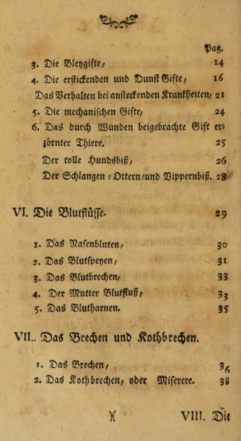 $Ög. 3. Sie asiepgiftef • *4 4« Sie erflicfcnbctt unb Sunff©ifte/ 16 Sad 55er^alten bei anffecFenben $rcmff)eifert/ 21 5» Sie mec^anifc^ett ©ifte/ 24 6. 2)«$ burd) Sßunbeit beigebraebte ©ift er« jorntcr Sfjiere. 25 ’i Ser tolle J?unb$bi§, 26 Ser @d;lattgen ?Stferitmnb 3Sipperttbi(L 23 VI. SDie 331utflü{]e* 29 • ' \ • <•. - ■ .* ( • • i» Sö$ ^afettblufett/' 30 2. SetS SBIuffpepett, 31 3. S«6 ^fufbreebett/ 33 4. Ser Stifter 55lutfl«^ . 33 5* Sa$ 25lutljarncm 35 VH.. £)a$ $Srec{jen unt> $ot&bre$en. 1. Sct$ Sprechen < 3^ 2* Sa$ $otfjbrcd)Ctt, ober Sftifcrcre. 3g I