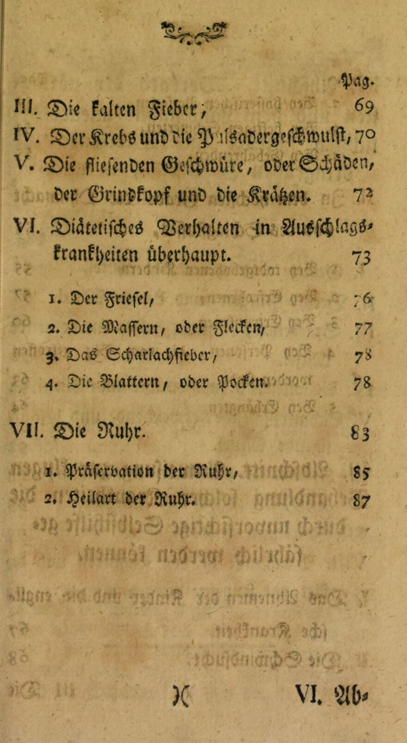Wl. £>ie Falten Sieber, 69 fV. 2Dcu 3\reN unD Die $3 ifäaDer^cfilttnilft/ 7° •• ■. ■' » V. ©ie fliefenDen ©eföroüre, oOer0i;aöcn, Der ©rinfcfopf unD Die $ta£en. 73 VJ. ©iätetifcfceö ^erhalten in 2iuef4lnö^ Franfl>eiten überhaupt. 73 1. Set griefel, ;6- 2. Sie Gaffern, ober SIccFcn, 77 3» Sa$ 0ct)adad)ftebcr, 78 4. Sic flattern / ober $ocfett. 78 VII. ©ie 0M)r. 83 i* ipraferbation ber Siufjr/ S? 2, £eüart ber 9vuf>r, 87 iDö’non (bindÄf