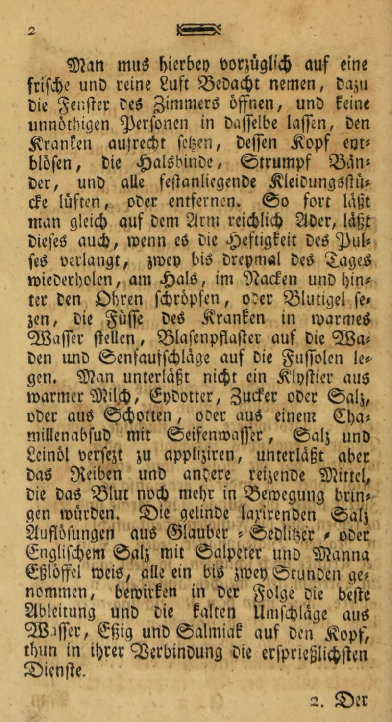 9Ran muö hierbei) borjüglt# auf eine frifche unD reine £uft Ö3cDact>t nemen, Da$u Die genffer Deö gimmerö offnen, unD feine utinotbigen ^erfoncn in Daffelbe laffen, Den iCranfen aufrecht fcfcen, Deffcn j\opf ent* blofen, Die vfjalShinDe, 0trumpf QMn* Der, unD alle fetfanliegenDe illeiDungöftü* cfe lüften, oDer entfernen. 0o fort läßt man gleich auf Dem 2irm reichlich SlDcr, läßt Diefeö auch, wenn cö Die Jpeftigfeit Deö ^3uU feö verlangt, pep biö Drepmal Deö £ageö roieDerbelen, am efjalo, im ^acfen unD bin* ter Den Obren fcbrbpfen, oDer blutige! fe> jen, Die Suffe Deö itranfen in tparmeö Raffer ffellcn, SSlafenpflafter auf Die ‘SBa* Den unD 0enfauffchläge auf Die gtiffolcn k* gen. ‘Üftan unterlaßt nicht ein ^'Ipftier auö tparmer 3)}ikt>, ^pDotter, 3ucfer oDer 0alj, oDer auö 0cfcotten, oDer auö einem 0>a* niillcnabfuD mit 0eifempaffer, 0alj unD £cinol oerfejt ju applijiren, unterlagt aber Daö Reiben unD ancere reijenüe Mittel, Die Daö $3lut noch mehr in ^eroegung brm> gen roürDen. ©ie gelinDe lajrirenDen 0alj 21'jflofungen auö ©laubcr ? 0eD(ihcr * oDer €nglifchem 0alj mit 0alpeter unD Manila Eßlöffel meiö, alle ein biö pep0tunDen ge# nommcn, beroivfen in Der golge Die beffe Slbleitung unD Die falten Umfrage auö ^Baffer, 0?ig unD 0almiaf auf Den $opf, tbun in ihrer QSerbinDung Die erfprießlic&ffen ©iftifte. 2. ©er