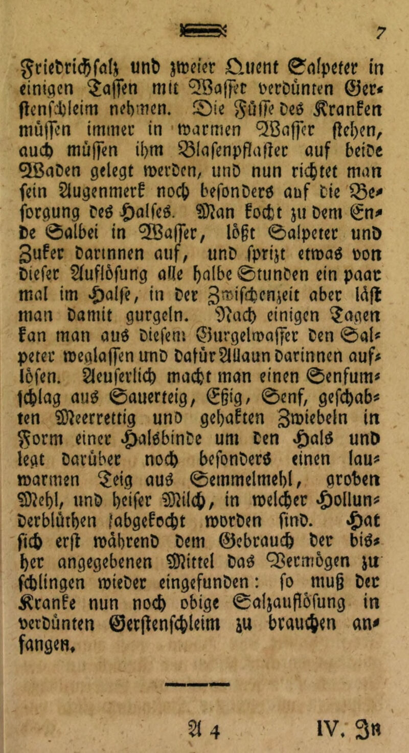 grieDridjfal* unD jfoeier £u?ent 0afpeter in einigen $a(Ten mit ^3a(fer oerDünren ©er* flenfdjleim nehmen. £)ie ®üfle Deö ^ranlfen muffen immer in marmen ‘äßafjcr fielen, auch muffen il>m 231afenpf?aftec auf beiPe $ßaDen gelegt roerDen, unD nun ridjtet man fein Slugenmerf noch befonDerä auf Pie $5e* forgung Peö £)alfeS. ^an focht ju Dem <£n* De 0albei in Gaffer, logt 0alpctec unD gufer Dartnnen auf, unD fprijt etroaä oon Diefer Sluflofung olle halbe 0ttmPen ein paar mal im £aife, in Der 3mifd?cn*eit aber Idjt man Damit gurgeln, 9}ad) einigen §agen fan man au$ Diefem ©urgelwaffer Den 0al* peter roeglaffm unD DafürSIllaunDarinnen auf* lofen. 2leuferlicb macht man einen 0enfum* fc&lag auä Sauerteig, <£§tg, 0enf, gefchab* ten Sfteerrettig uno gehalten 3nwbeln in $orm einer ^alöbinDe um Den £al$ unD legt Darüber nod> befonDerö einen lau* mannen $eig aus 0emmelmebl, groben Sftehh unD beifer 0}ilch, in roelc&er #ollun* Derblüthen i'abgcfocbt roorDen fttiD. #at ftch erjl rodbrenD Dem ©ebraud) Der bis* her angegebenen Mittel Das Vermögen ju fdjlingen roieDer etngefunDen: fo mu§ Der Äranfe nun noch obige 0aljaufl6fung in DerDünten ©erßenfchleim &u brauchen an* fangen* 3U iv. 3*i