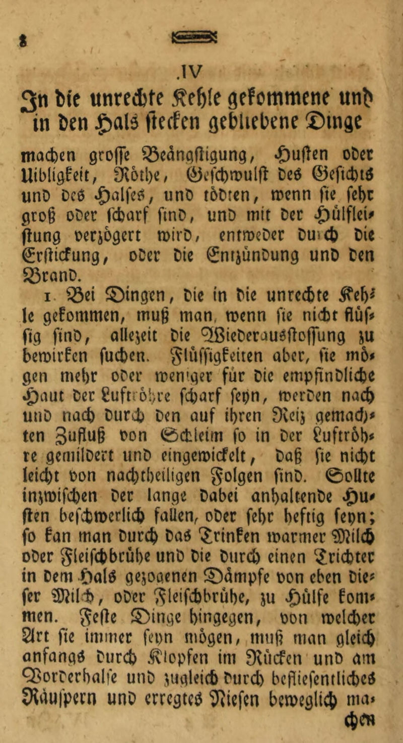 t .IV 3n Me unreife ßefjte gekommene uni» in ben £>alä ftecf'en gebliebene ®mge machen groffe Begnadigung, *£)uden oDer Uibligfeit, SKötbe, ©efcbwuld De$ ©eftcbtö unD Dcö $alfe£, unD toDren, wenn fte febr pro§ oDer fcbarf ftnD, unD mit Der £ülflei» (jung üerjogert wirD, entmeDer Du» ct> Die (Erdicfung, oDer Die (EntjünDung unD Den BtanD. i Bei gingen, Die in Die Unrechte $*eb* le gefommen, muß man, trenn fie nicht Auf* ftg ftnDf allezeit Die cjßieDerauedoflung ju bewirken fueben. glufftgfeiten aber, fte mb» gen mehr oDcr weniger für Die empfinDliche «£)aut Der ßufti obre fcharf fepn, wcrDen nach unD nach Durch Den auf ihren Dieij gemach* ten 3ufiu§ ron 0cfcleim fo in Der £uftrbb* re gemilDert unD eingewicfelt, Daß fte nicht Ieid)t Don nachteiligen golgen finD. 0olite in$wifd)en Der lange Dabei anbaltenDe £)u» den befcbroerlicb fallen, oDer febr heftig fepn; fo fan man Durch Daö ^rtnfen warmer $)}ilcb oDer gleifc&brübe unD Die Durch einen Trichter in Dem f)al$ gezogenen Rümpfe Don eben Die» fer Sftihfc, ober ftleifcbbrübe, ju Jpülfe fom» men. $ede £)inge hingegen, Don welcher 2lrt fte immer fepn mögen, muß man gleich anfangs Durch Klopfen im SKucfen unD am QsorDerbalfe unD zugleich Durch befliefentlicbcS SKüufpern unD erregtet liefen beweglich ma* cb<m