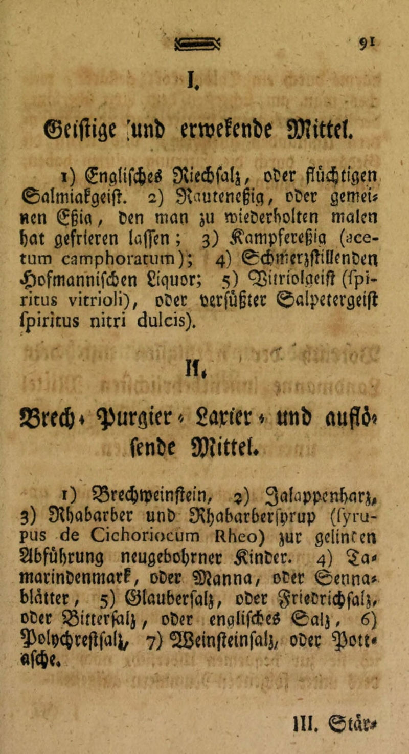 I. ©{ijliäc [unb erroefenbe SUIittd. i) ^nalifc^cö Stiec&falj, ober flüc^ttc5cri (Balmiafgeifh 2) Staurenefig, ober gemei* wen €§i« / ben man ju mieberholten malen bat gefrieren (affen ; 3) Äampferejjia (ace- tum camphoratum); 4) 0d}tt*crjfitlIenben #ofmanntfd>en Ci'quor; 5) Qßiiriol.acifJ (fpi- ritus vitrioli), ober tserfüßtcc 0alpetergeift fpiritus nitri dulcis). , * . •» . H - f . ,*+ ... y 1 \i ' ; S3re^4 «purgier♦ gartet:* uni aujW* fen&e 9J?itteL 1) SSrecbnmnffein, 3) 3afappenbar$, 3) DIbabarber unb D\b°bar6erfprup (fyru- pus de Cichoriocum Rheo) jur gelincen Slbfübrung neugebobrncr hinter. 4) marinbenmatf, ober Sftanna, ober 0enna* blatter, 5) ©lauberfalj, ober grteDricbfal^ ober S3irterjalj, ober enqlifdjeS 0alj, 6) ^olpcfcrefifali, 7) ^Beintfetnfalj, ober 5)ott* «fc&e. III. 0tär*