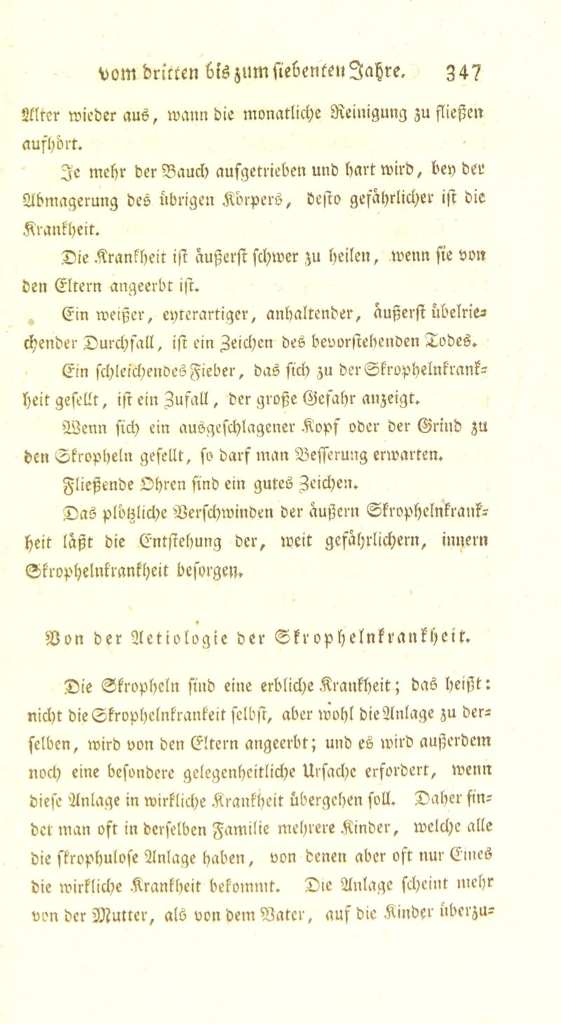 ö((tcr lieber auö, wann bie monatliche Steinigung $u fließen aufhbrt. 3e mehr ber25aud) aufgetrieben uttb hart wirb, hei) ber Ulbmagerung beö übrigen Äorperö, befto gefährlicher ift bie Äranf'heit. ©ie .ftranfheit ift außerjt fd)wer ju heilen, wenn fte öott ben Sltern angeerbt ift, Crin weißer, epterartiger, anhaltenber, außerft übelriea chenber Durchfall, ift ein ,3eid)en beb beuorftebenöen Xobeö» drin fd)lefd)enoeölieber, baö ftd) 311 berSlropbelnfranF- heit gefeilt, ift ein Zufall, ber große ©efaßr anjeigt, äSettn ftd) ein auögefd)lagetter Äopf ober ber ©riub ju ben ©fropbeln gefeilt, fo barf man SSefieruttg erwarten, gließenbe £>hren ftnb ein guteö 3eid)en* ©ab ploBlid)e )öerfd)winben ber äußern ©fropljelntranf* heit laßt bie ©ntftehung ber, weit gefährlichem, innern ©frophelnfranfheit beforgen, 0 n ber 51 e t i 010 g t e ber @ f r 0 p h e l n F v a n t h e i t, ©ie ®frophcln ftnb eine erb(id)e .ftranl'heit; baö heißt: nid)t bie®frophclnf'ranfeit fclbft, aber wohl bie Einlage ju ber- felbcn, wirb uott ben (Eltern angeerbt; unb eö wirb außerbetn ttod) eine befonbere gelegenheitlidfe Urfad)c erforbert, wenn biefc Einlage in wirflid)e Äranfheit übergehen füll, Daher für? bet man oft in berfelben gamilie mehrere .ftinber, wcld)e alle bie ffrophulofe Einlage haben, uon benett aber oft nur Gmeö bie wirflid)e .ftranf'heit befommt. Die Einlage fd)cint mehr non ber Butter, alö uott bem S3atcr, auf bie .ftinber überaus