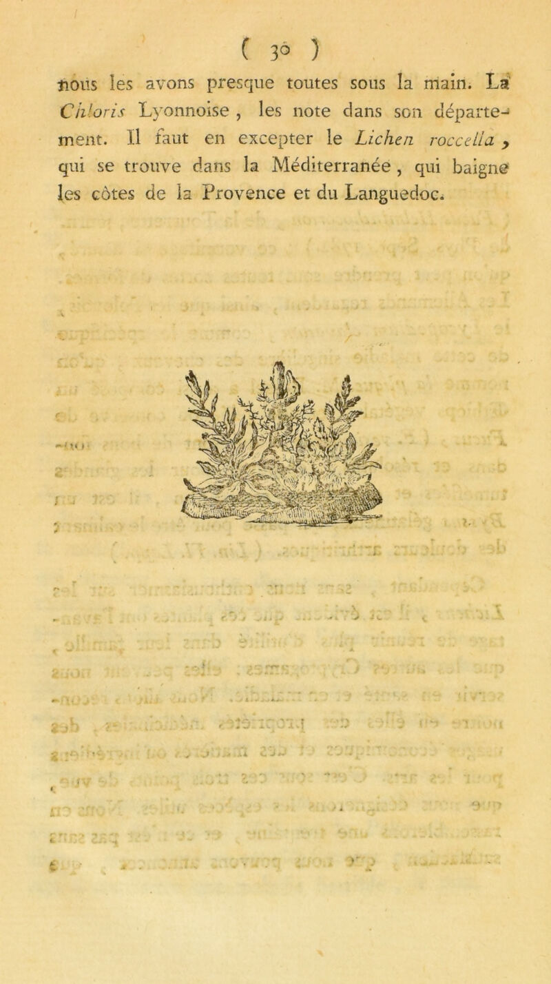 ( 3° ) îious les avons presque toutes sous la main. La Ciiloris Lvonnoise , les note dans son départe- ment. Il faut en excepter le Lichen roccdla > qui se trouve dans la Méditerranée , qui baigne les côtes de la Provence et du Languedoc.