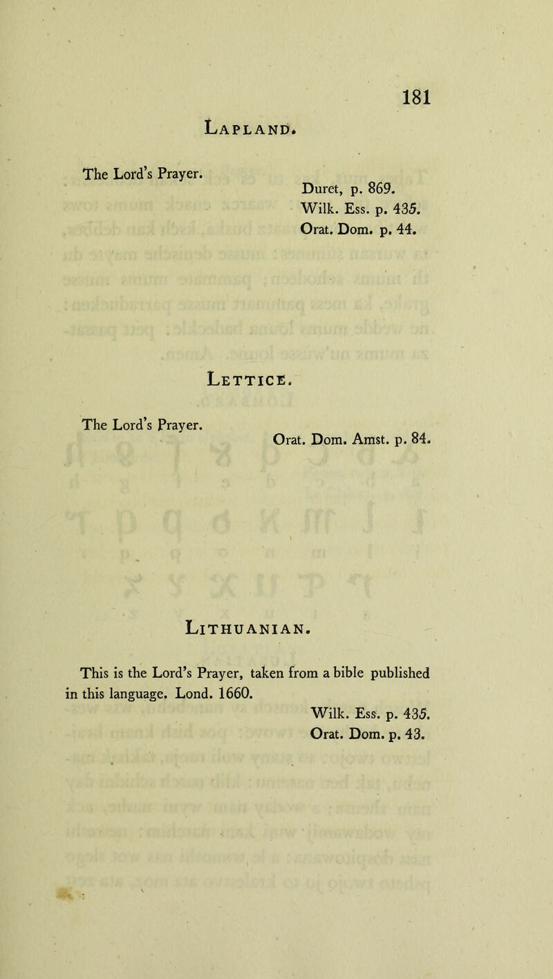 Lapland. The Lord’s Prayer. Duret, p. 869. Wilk. Ess. p. 435. Orat. Dom. p. 44. Lettice. The Lord’s Prayer. Orat. Dom. Amst. p. 84. Lithuanian. This is the Lord’s Prayer, taken from a bible published in this language. Lond. 1660. Wilk. Ess. p. 435.