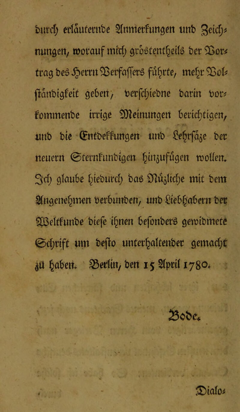 bitrcl; eriaufcinibe Slnmcrfimgen imb nungcn, »ot’auf mW; öroßtent^dB ber SQov^ trag bcö ^errii 5ßeifajTer6 führte, mc^r 33oI# (lanbigfett gebeit) berfc^tebnc barin boiv fommenbe irrige 9)?einimgen berichtigen, unb bie -^ntbcffungen unb ^^rfo^e ber neuern ©ternfunbigen hNufugen sollen. Sich gloube hieburcl; ba6 S^lü^Iiche mit bem SKngcnehmen berbunben, unb Liebhabern ber Sp3eltfunbe biefe ihnen befonberö gewibmete 0chrift um bepo unterhaltenber gemacht haben. SSedin, ben 15 2(prii 1780* t