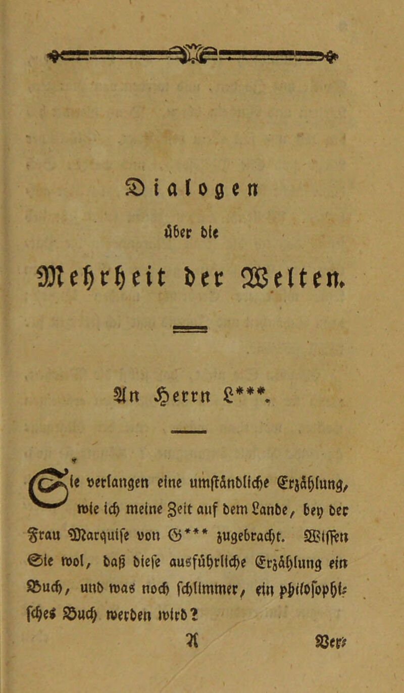 ,^11.1='.. S) i a l 0 0 c n über bie ÜJZel^r^cit öer 'Bflten. 5(tt ^ccrn £ ♦♦♦ ^te verlangen eine umjTSnblicbe €rj5^fung, rote id) meine geit auf bem Canbe/ bep bec §rau ^Karqutfe von &*** jugebracbt. SElfien 0ie rool, ba^ biefe auöföbrltcbe (5ri&t)Iung ein JBucb, unb roa« noch fd)ltmmer/ ein pbif^fopöif f<^e< S5u(^ roerben roirb? Ti SJer#