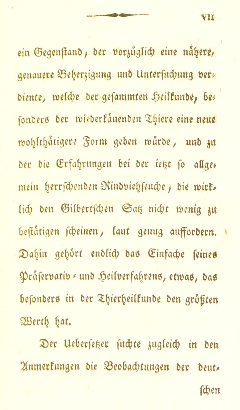 vu ein ©egcn|^an^ / ber öorjugfic^) eine nähere, genauere S3e^erjigu»g unD Unferfud;ung t)er^. biente^ wefc^e ber gefammfen JP>eiffunbe/ h«- fonberé ber ivik'berfauenben ^^iere eine neue tro^it^atigere geben njurbe, unb jit ber bie (Erfahrungen bet ber te^f fo aßge# mein h^crf4?^nben 0îinbüiehfeU(^e, bie nji’rf# liä) ben @ilberffd?en 0ah nid;f tbenig jit befratigen fcheinen, Taut genug aufforberit. ^ ^Dahin gehört enbfic^ baö (Einfache feine« ^raferöafib unb Jpeiiüerfahren«, etmaö, ba« befonberö in ber groften 2ßerth h<^(» 2)er Ueberfe^er fuchte jugreich in ben '^(nmerfurtgen bie Beobachtungen ber beut# fchen