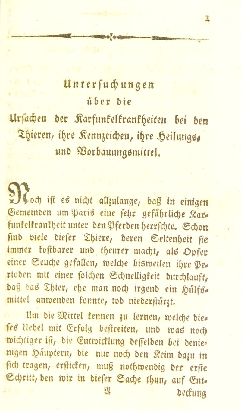 Unf erfuc^ttttge« u{»et: bte Urfaf^ea tißc ^arfimferfranf^eifeit 6et 6m ^^teren, t^re j\mtijeic^en, i'^re J^cifungö^ wnD 23orbauun90miffet, »JVod) ifî eé nid)t ûKjulang?/ ba§ in einigen ©emeinben um eine fei)t 9efaf)i'lici)e Äat- funfelfranf^eii unter ben ^fecben 6ei’rfd)te. @d)on ftnb uiele biefer Spiere, beren ©elfenf)eit fte immer foftbarer unb t^eurep madjt, ald Opfet einer ©eudje gefallen/ meld)e biémeilen i[)re ?Je* riobcn mit einer fold)en ©djneHigfeit burd)lauff, tag baö 2l)ier/ ebe man nod) irgenb ein ^ulfö- mittel anmenben fonnte/ tob nieberfrurit. Um bic 5)?ittel fennen ju lernen, melcb^ bie- feé Hebel mit (£tfolg befireifen, unb maö nod) micbtiger ifr, bie (^ntmicflung beffelben bei benic« nigcn ^duptern, bie nur noch ben Äeim baju in fid) tragen, erfiicfen, mug notbmenbig ber erfte ©d;ritt, ben mir in biefer ©ad)e tbun, auf €nf- becfung