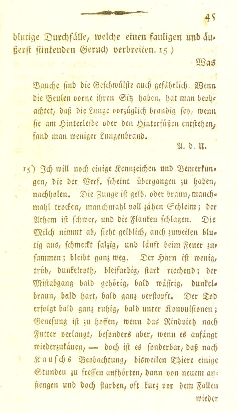 blutige îî!'ucd)fallr/ welche einen fauligen unb du» Bei-|î jtinfenben ©enicJ) neebreiien. 15 ) Sauebe finî) bic ©cfcbtviilfîe nueb tjefabrlicb. Söena bte Sculen uoriie il>rcii @iç boben, bat man btobt aebtet/ bajj bie Suusc ocrjualicb branbig fet)/ roenti ftc am ^intcrletbc ober bcii ^iaterfü^cii entftcbeiv fnnb mau roeiiigcr £uugenbraiib. % b. U. 15') 3cb 'otil uoeb einige Äemneicbcii unb Q5cmcrFun» gen, bie ber 55erf. febeint übergangen ju beiben, . nacbbolen. T»te Einige ift gelb/ober brauii/maneb« mabl trocFen/ mancbmabl ooU ^aben (^cblemt; ber SItbem i|î fcb'ïer/ unD Die glanFen fcblagen. ®ic çîîilcb nimmt ab/ fiebt gelblicb/ auch iunjeilcn blu» tig allé/ febmeeft faljig/ unb lauft beim Sveuer ju> fammen ; bleibt ganj weg. 5)er .fiarn ift wenig/ trüb/ bunfelrotb/ bleifarbig/ ftarf ricebenb ; ber gîliftabgang balb gehörig/ halb walfrig/ bunfel* braun/ balb buet/ balb ganj tscrflopft. Ser Sob erfolgt balb gan; rul)ig/ balb unter Äonoulfionen ; ©enefung ift ju boffen/ wenn baé Stinboiel) nach 55uttcr ocrlangt/ befonberé aber/ wenn eé anfaugt wieberjufducti/ — boeb ift eé fonberbar/ baß nach Â’nufcbé Qjeobacbtung/ bisweilen Sbiere einige @tunbeu ju freffen aufborteu/ bann oon neuem ans ttengen unb boeb ßorben, oft furj oor bem fallen wieber