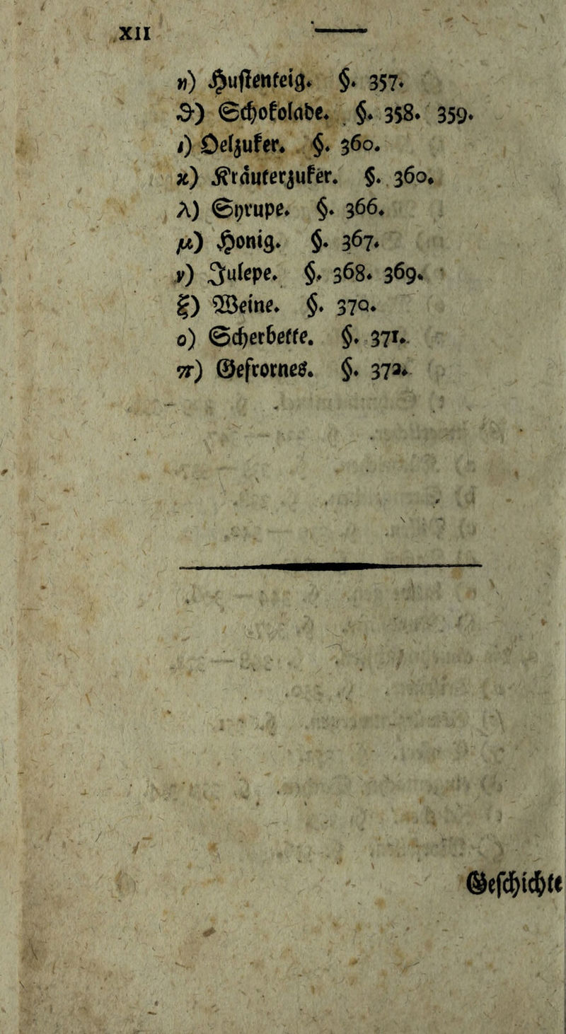 ») ^uflenteig. §. 357* S-) 0<^ofol(ibe. §. 358. 359- 4) öeljufer. §. 360. *) Ärduterjufär. §. 360, A) ©ovupe. §. 366. /*) ^onig. $. 367« r) 3:«fepe*, §♦ 368. 369. I) ®einf. §. 37Q. 0) Qc^etbette. §. 371.. 9t) ©efrotne^. §. 373» ©efd^tt^U
