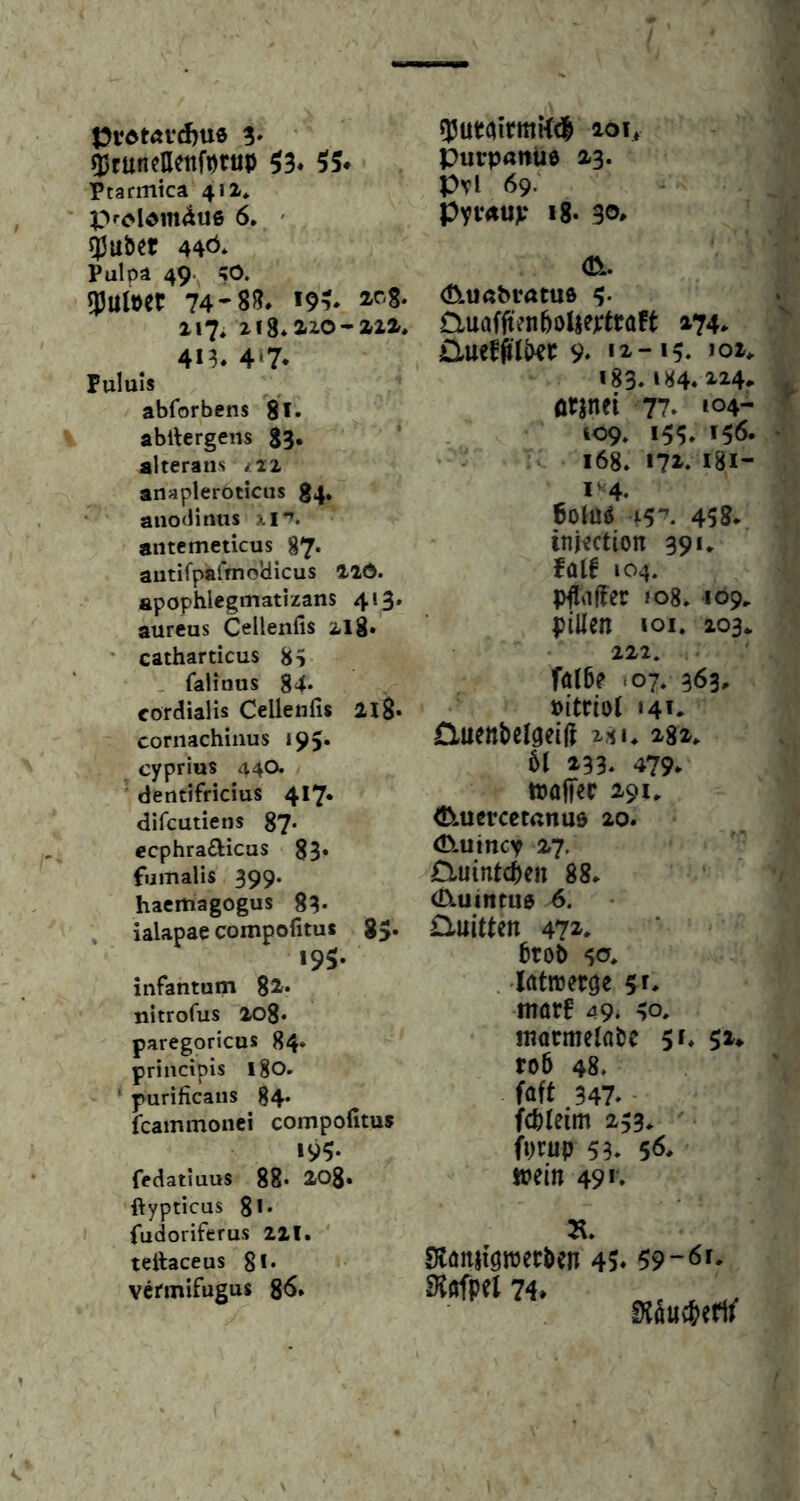 ajtunettenfDtup ^3* 55. Ptarmtca 411, prOldlllÄUß 6. ' 5Juöer 440* Pulpa 49. ^O. qjul»et 74*88. 19?. »'■'S- 117* 218* 210 - 2-ia, 41^. 4^7. Pululs abforbens gt» abltergens 83. alterans ^22 anapleroticiis 84. • auodinus xi*». aiitemeticus 87. autifpafmoldicus 210. apophlegmatizans 413. aureus Cellenfis ilg* ■ eatharticus 8S . falinus 84* cordialis Cellenfis 2x8. cornachiiius 195. cyprius 44O. dentifricius 417« difcutiens $7- ecphra£Hcas 83. fumalis 399. haemagogus 8?* , ialapae compofitus 85. 195* infantum 82r- nitrofus 208* paregoricus 84* principis 180. ’ purificans 84. fcammonei compofitus 195. fedatiuus 88* 208» ftypticus 8>* fudoriferus 221. ' tellaceus gl. vermifugus 8^» qjutclirmKd 201, Purpantiö 23. Pvl 69.^ pyi-ÄUV i8- 30. <£ui«bi‘ötuß 3* Cmafjieiiboljextfaft »74. 9* «2-15. >oi. 183. »84. 224.. ötjnci 77. 104- 109. 155. »56. 168. 172. i8i- i4. 6olü^ i5. 458. ini^ction 391. fülf 104. pflnifcc »o8. 109. pillen loi. 203.. 222. föl6? »07. 363, »itriot «4». Üuenbclgeift 282. 51 233. 479. tpoffec 291. <!>.ußrcctanue 20. <D.utncv 27. Cluintc^en 88. (Ctuintuß 6. £lultten 472. 5tob -io. . .lötnjerge morf 49. 40. niatmelflbc 5». 5^. tob 48. föft 347. fcbteim 253. fprup 53. 56. »ein 49«. 71. Dtörtjtöwefben 45. 59-6». Sföfpel 74.