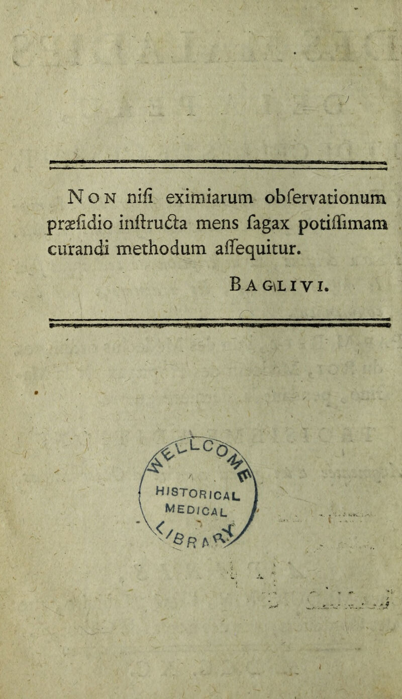 Non nifi eximiarutn obfervationum præfîdio inftrudta mens fagax potiüimam curandi methodum affequitur. Baqlivi.