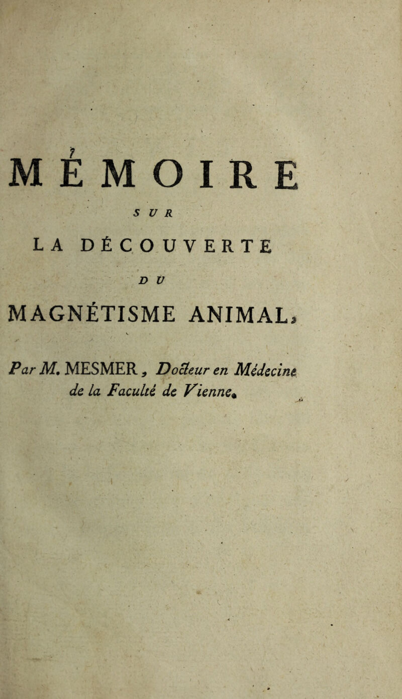 SUR LA DÉC OU VERTE D Ù MAGNÉTISME ANIMAL, Par M. MESMER , Docteur en Médecine de la Faculté de Vienne^