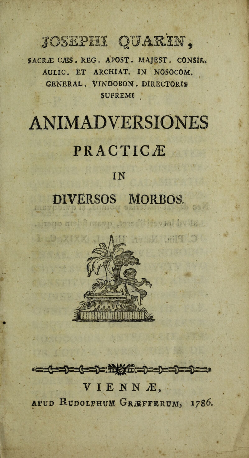SACIL® C^ES . REG * APOST. MAJEST. CONStfc, AULIC. ET ARCHIAT, IN NOSOCOM. GENERAL. VINDOBON , DIRECTORIS SUPREMI ; ANIMADVERSIONES PRACTICiE IN DIVERSOS MORBOS. VIENN JE, # . vV N APUD RudOLFHUM Gr/EFFERUMj 1786«