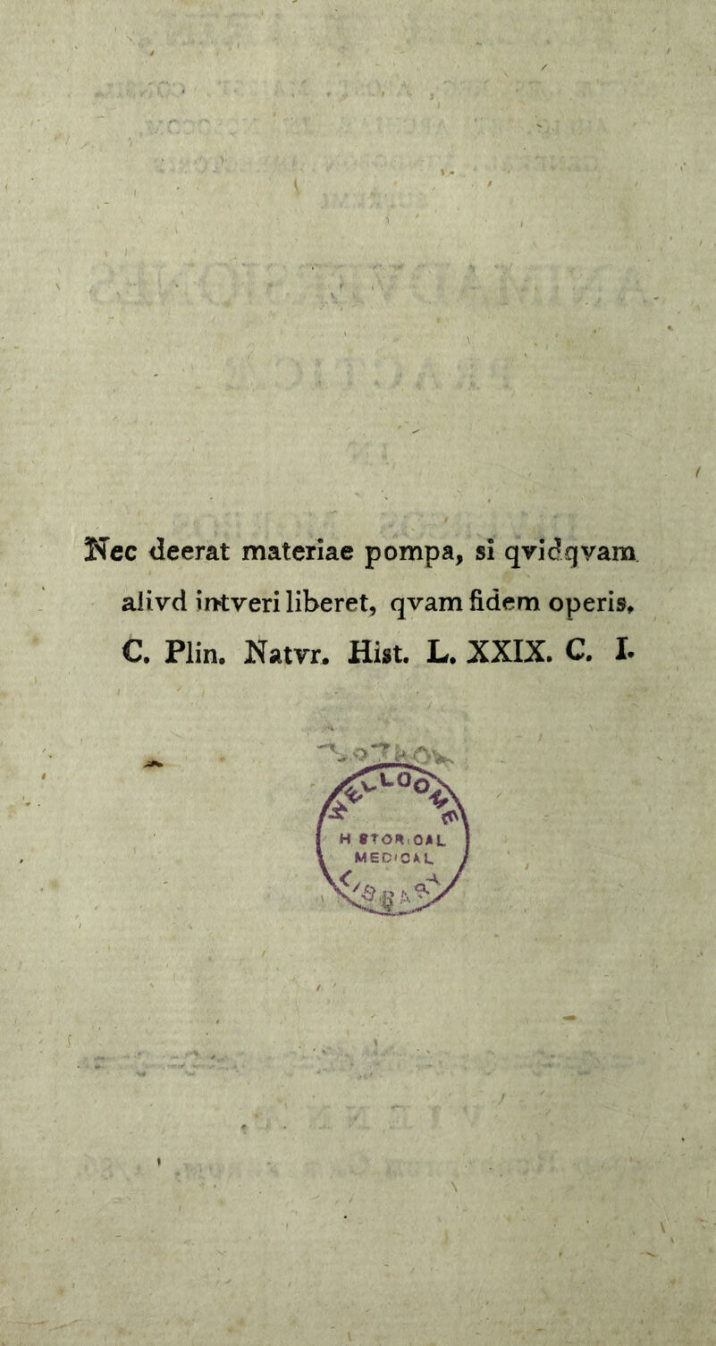 Nec deerat materiae pompa, si qvidgvam alivd irrtveri liberet, qvam fidem operis, C. Plin. Natvr. Hist. L. XXIX. C. I. Vo“T h