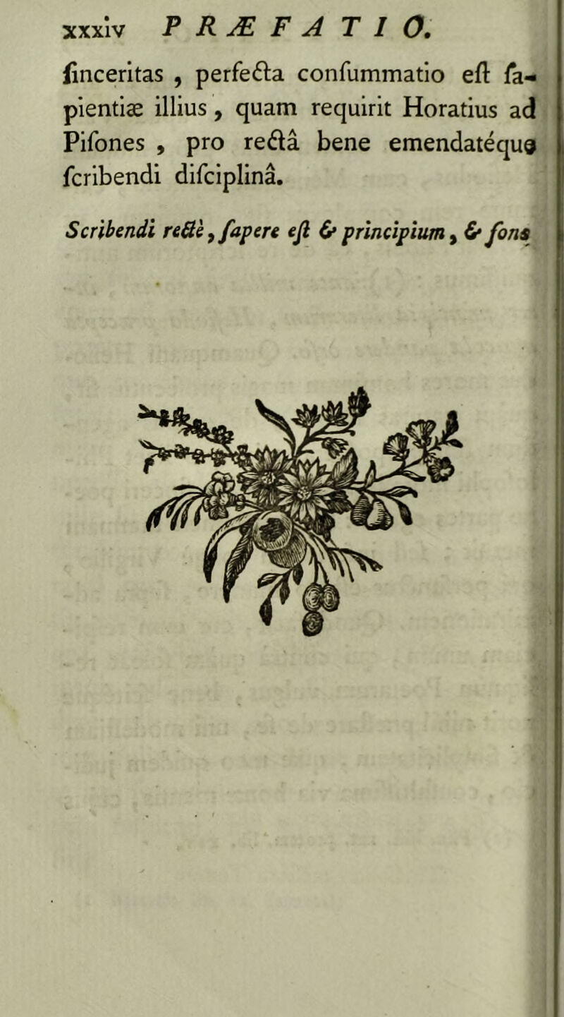 (inceritas , perfeda confummatio eft fa- pientias illius, quam requirit Horatius ad Pifones , pro reda bene emendatequ§ fcribendi difciplina. Scribendi reQe^fapere ejl £• principium t & fons
