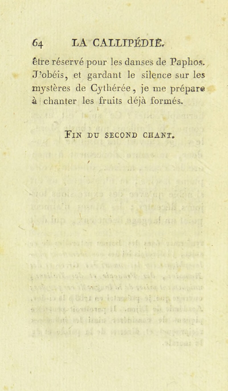 être réservé pour les danses de Papîios. J’obéis, et gardant le silence sur les mystères de Cytbérée, je me prépare à chanter les fruits déjà formés. Fin du second chant. I r