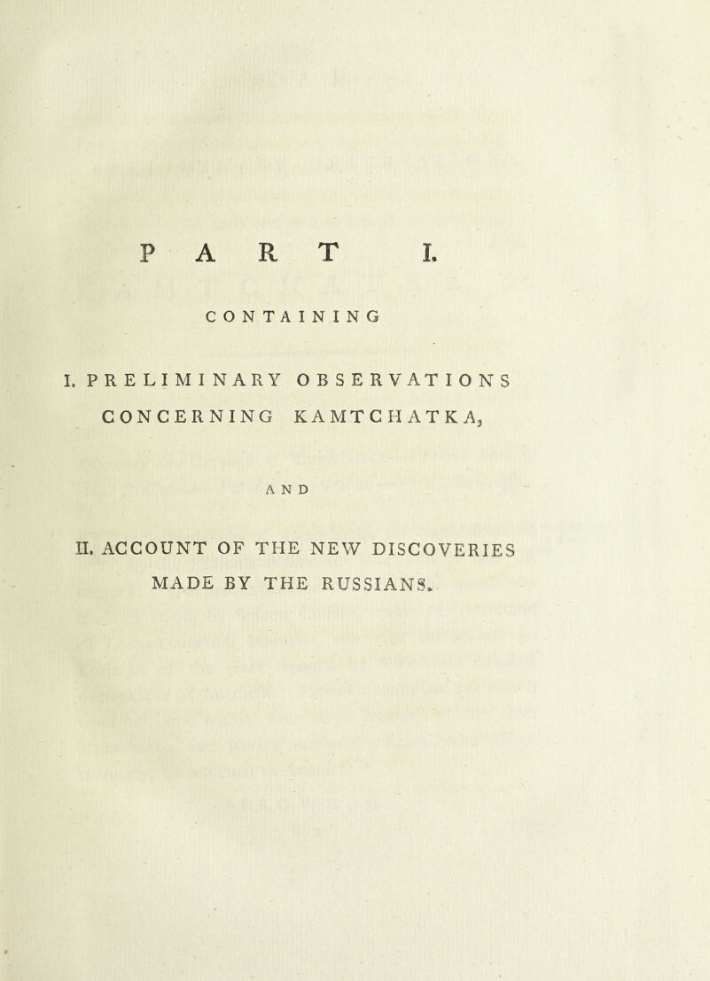 CONTAINING I. PRELIMINARY OBSERVATIONS CONCERNING KAMTCHATKA, AND H. ACCOUNT OF THE NEW DISCOVERIES MADE BY THE RUSSIANS*