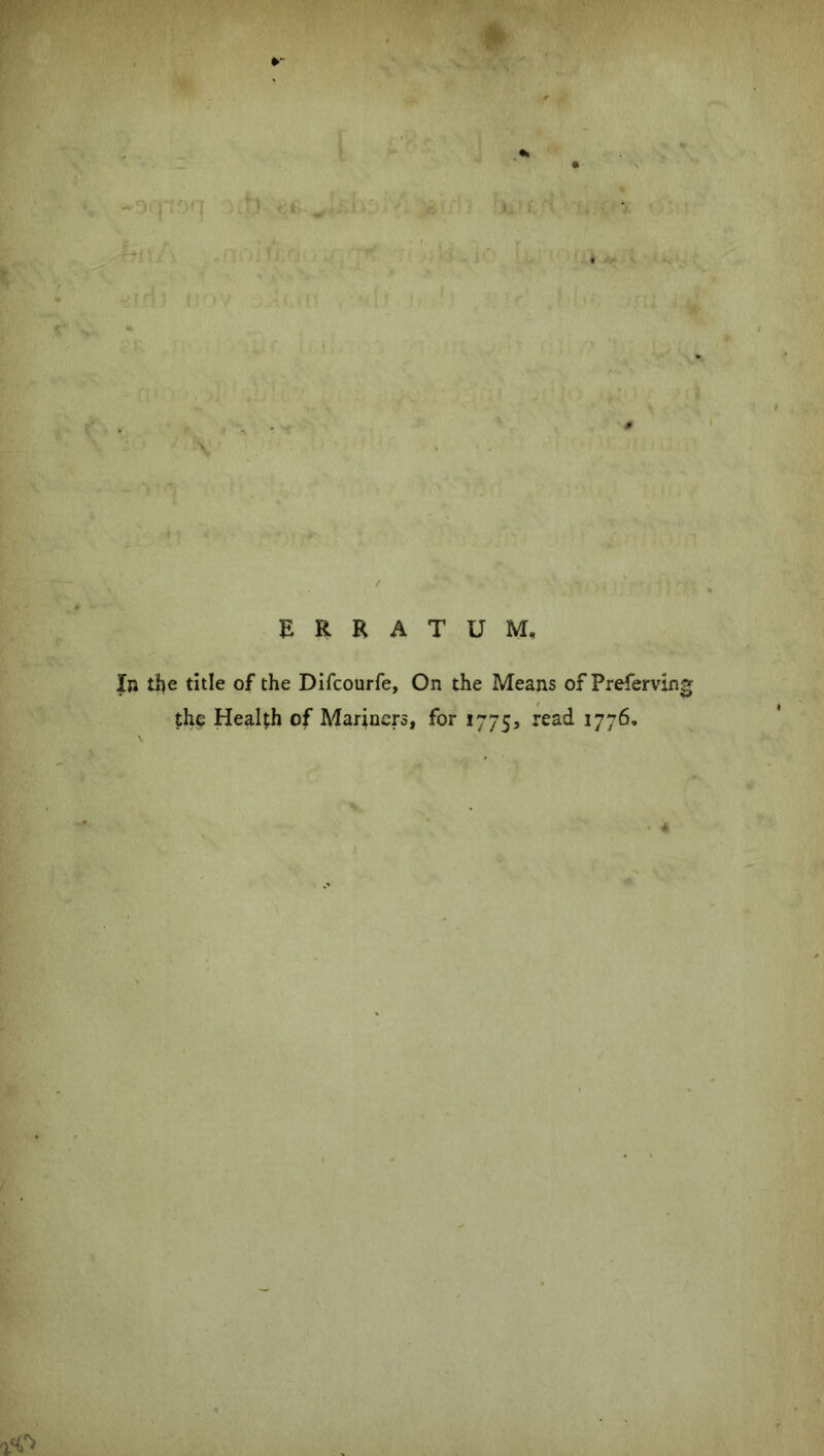 f( r,„ r.opy '• ERRATUM, In the title of the Difcourfe, On the Means of Preferring the Health of Mariners, for 1775, rea^ J77^’