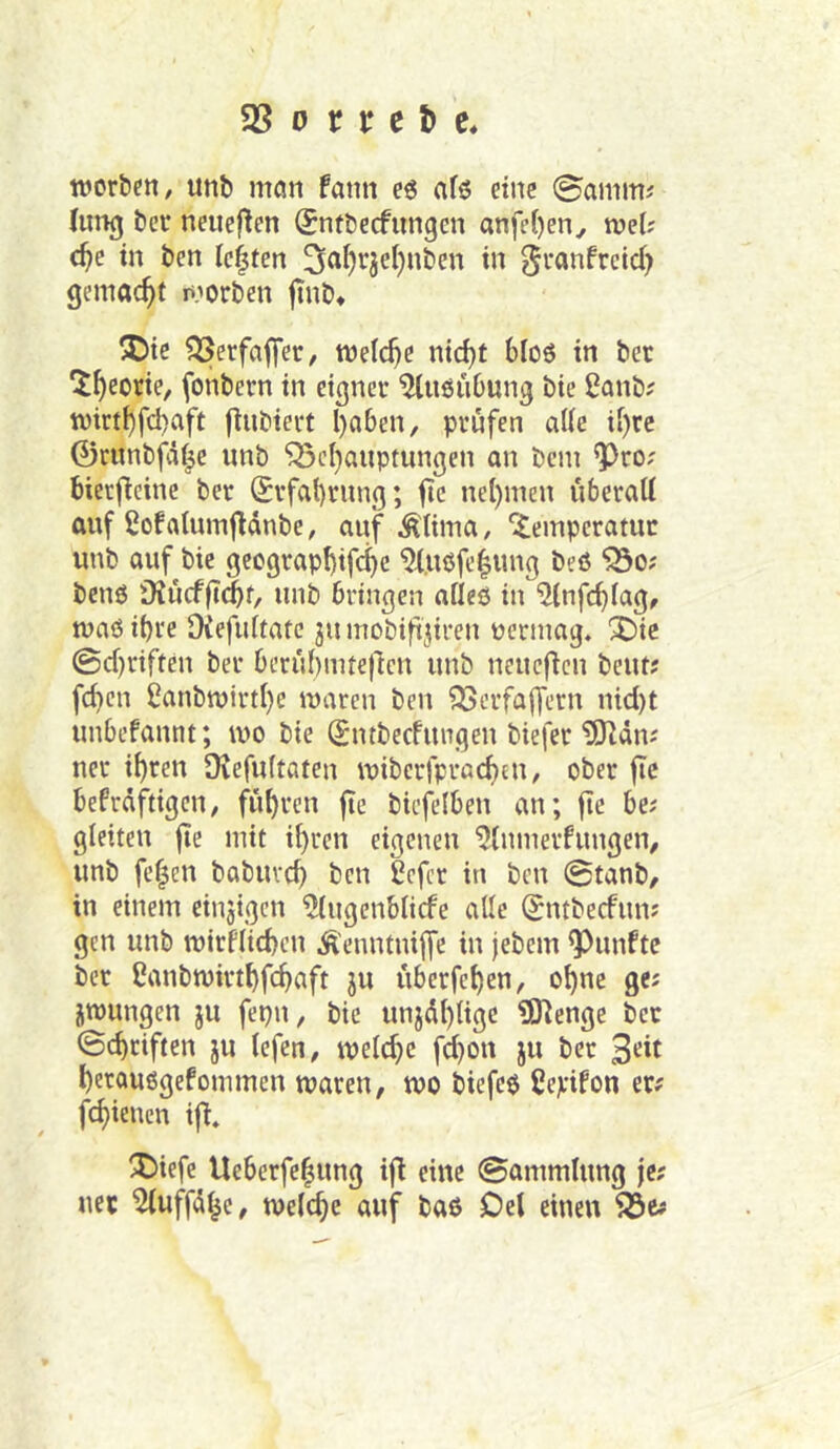 58 0 tr r e t) werben, unb mon fann eö afö eine @anim.' Inng ber neiieften Snrbecfungcn onfe[)en^ wel; c^e in ben Ickten 3^I)r3el}nben tn granfreid) gemacht worben jinb» ®ie 58erfaflfer, welche nidjt bloö tn bet ‘J^eorte, fonbern tn eigner ^ttßübung bte 2anb? tt)irt^fd)aft ftubiert l)aben, prüfen alle ti)re 0ritnbfäf^e unb 523cl}auptungen on bcni ^ro? bierfleine ber (Srfa{)runß; fte nel)nten überaU auf ßofaluinffdnbc, auf Ätiina, “i^einpcratur unb auf bte geograpI)tfc^e 9Xuöfe|ung beö 5So; bene iKücf(t^f, unb bringen afleö in ^infe^iag, waeibre Oiefuitate ju inobiftdren nerinag. X)ie ©d)riften ber bcrubmtejlcn unb neueflcn beut? fd}en ^anbtt)irtl)e waren ben 95erfa|fern nid)t unbefannt; wo bie Sntbeefungen biefer 50ldnj ner ihren Dvefuftaten wiberfprad)£n, ober jlc befrdftigen, fuhren fie biefelben an; fie be; gleiten fte mit il)ren eigenen '5{nmerfungen, unb fe|en baburch ben Cefer in ben ©tanb, in einem einjigen ^ugenbiiefe alle (^ntbeefun; gen unb wirfiiehen Äenntnijfe in jebem fünfte ber Canbwirthfehaft ju uberfehen, ohne ge; jwungen ju fepn, bie unjdhtige tSKenge ber ©chriften ju lefen, welche fd}on ju ber hetauögefommen waren, wo btefeo Cepifon er; fehienen ij^* X)iefc Ueberfehung ijl eine ©ammlung je; net ^luffd^c, welche auf baß Del einen S5e;