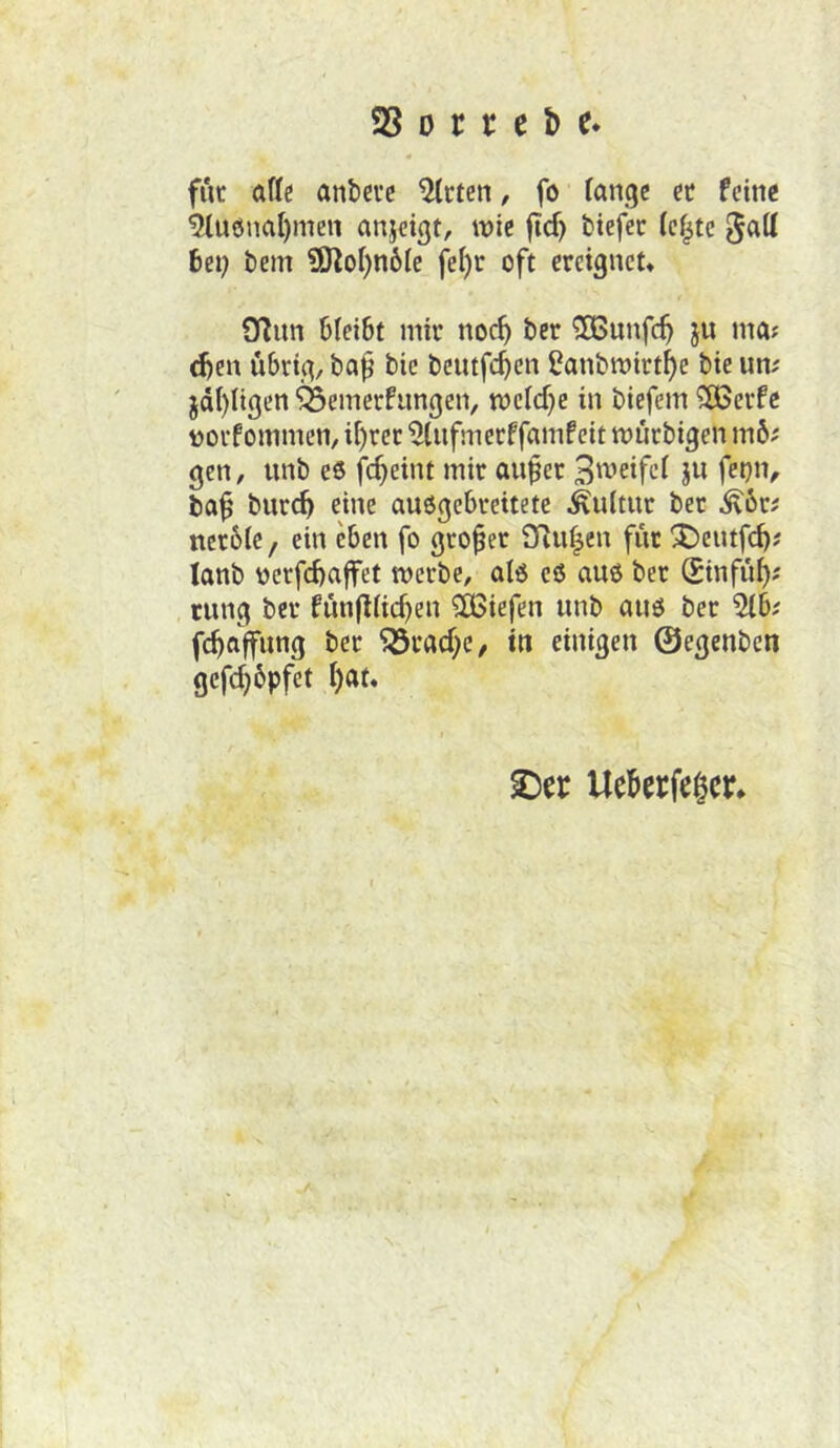 fut aflc anbcvc ^cten, fo fange ee feine ^U6nal)men anjeigt, wie jicf) tiefer (ef^tc ^att bei; bem 9JloI)n6fe fe^r oft ereignet« 9inn bleibt mir noc^ ber Sßunfe^ ju ma? d)en übrig, ba^ bic beiufc^en ?anbtt>irtf)e bie um jdi)Iigen ^emerfangen, wefd^e in biefem ^erfc torfommen, i^rer ^Infmerffamfcit würbigen mbt gen, unb e6 fc^eint mir an^er jw feijn, ba^ bureb eine auogebreitete ^nltnr ber ^6r# nerble, ein eben fo großer Sfiu^en für X'entfd)? lanb \)crfd)a|fet werbe, alö c6 aus ber (Sinfü^j cung ber fünflfic^en ?£ßiefen unb auö ber 5(b; fcboffimg ber 95vad;c, in einigen ©egenben gefc^bpfet l)at. Uebcrfe^cr«