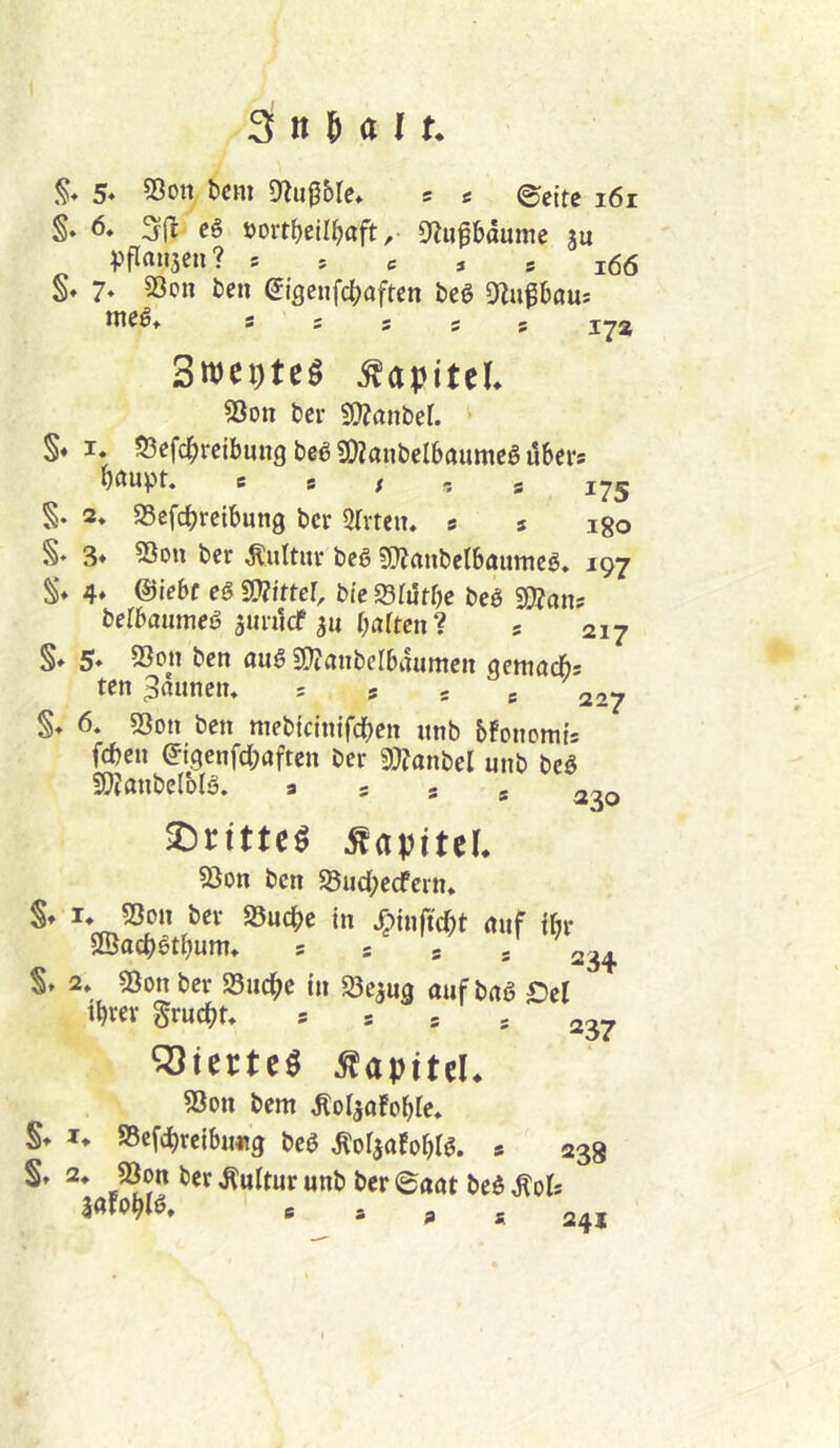 5* ®on bcHi s c ©cttc i6i §♦ 6. öort^eil^aft, 9iufbäume ju pflniijen? * * c * s i66 §♦ 7* S3on fcen eigcufcfjaften beg 9lu^böus ineßt s s s 5 s lya 3n)ci)tcS Äapitel. 33on bcv SJ^anber. • S« I. 53efcf;reibun9 beg SOZanbelbaumeö i5bcrs bftupr. e s f r, g ijg S- 2* SSefcbretbung bcr Qh-teu. s s igo §. 3» ^OM ber Kultur beg SJJrtubcIbaumcö. 197 S* 4* ©iebf es 3)?itter, bi'c Sfutbe bcS SÄans berbaumeS junicf barten ? 5 217 §♦ 5* ben auS STTtanbcIbaumen getnadb* ten 3fl«nctu 227 §* 6. S3ott ben mebiclnifcbcn nnb bfonomt* (eben (^igenfebaften ber ^Jtani>d nnb beS SJtanbelblä. a 5 s s ^30 SDn'tte« Sapittl. 5ion ben Söuebeefern* §» !♦ 55on ber S5ucbe in ^inftebt auf ibr SÖJocbStbum, = s s s 234 S» 2» sßon bcr SSiicbe in Öe^ug ouf baS Ocl tbrer gruebt» = = = * 237 ^SierteS Äapitel. 53on bem ÄDljafoble» S» I* SSefcbrcibnflg bcS ^ofiafobl^. * 238 S’ 2* 23on ber Kultur nnb bcr ©aat bcS ^ols lafob»^* ® a a a 241
