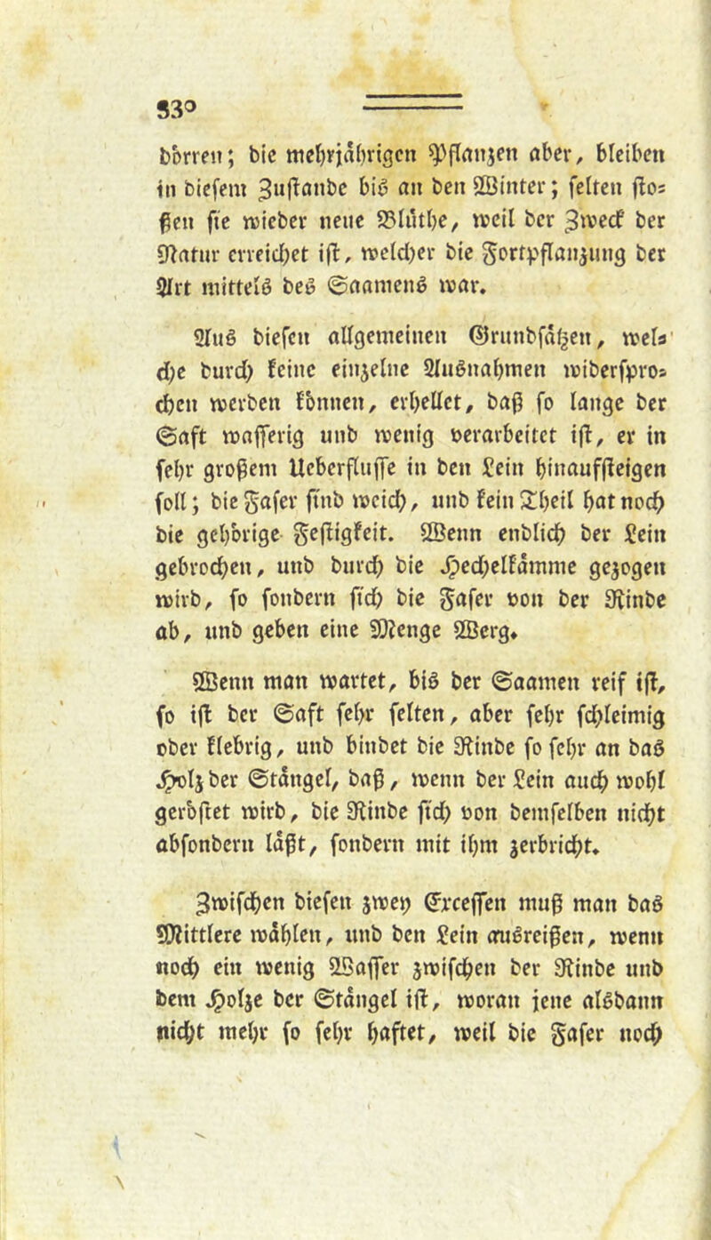 530 bbrreit; bic ttiel)ria(irigcn aber, bleiben in bicfem 3w|^ö«be bi^ an ben Söinter; fetfeii jlos ^en fte tvicber neue 95lutbe, weil bcr ^^vecf ber CRatur cneidbet ifb, tvetd)er bte gcrtv^flaujung ber 2Irt mittelö beg ©ciameng ivar. Slug btefcn aUgemeiueu @runbfä{|en, weis' d;e burd; feine einzelne Sfuguabmen njiberfpros eben werben fbnuen, crbeüet, baß fo lauge ber ©aft waßerig uub wenig »erarbeitet ijf, er in febr großem Ueberßuße in ben Sein bintiufßeigen (oll; biegafer ft'nb weid), nnb fein2:bcil b^tnoch bie gcl)brige S^ßigfeit. 2Benn enblicb ber Sein gebrodben, unb burd) bie J^ed;eIEdmme gezogen wirb, fo fonbern ftd) bic gafer »on ber Stinbe ab, unb geben eine 9)?cnge SiBcrg» 2Benn man wartet, big ber ©aamen reif iß, fo iß bcr ©aft febr feiten, aber febr fd^Ieimig ober fiebrig, unb biubet bie ^^inbc fo febr an bag ^Ijber ©tdngel, baß, wenn bcr Sein auch wobl gcrbßet wirb, bie 3tinbe ßd; oon bemfelben nicht abfonbern laßt, fonbern mit ibm jerbriebt* 3wifdben biefen swe^ ^rceffen muß man bag SJlittlere wdblen, unb ben Sein orugreißen, wenn nodb ein wenig SBaifer jwifdben ber 3^inbe unb bem J^olje bcr ©tdugcl iß, woran jene algbann nicht mebr fo febv b<»ft«t/ weif t>ie S«fef noch