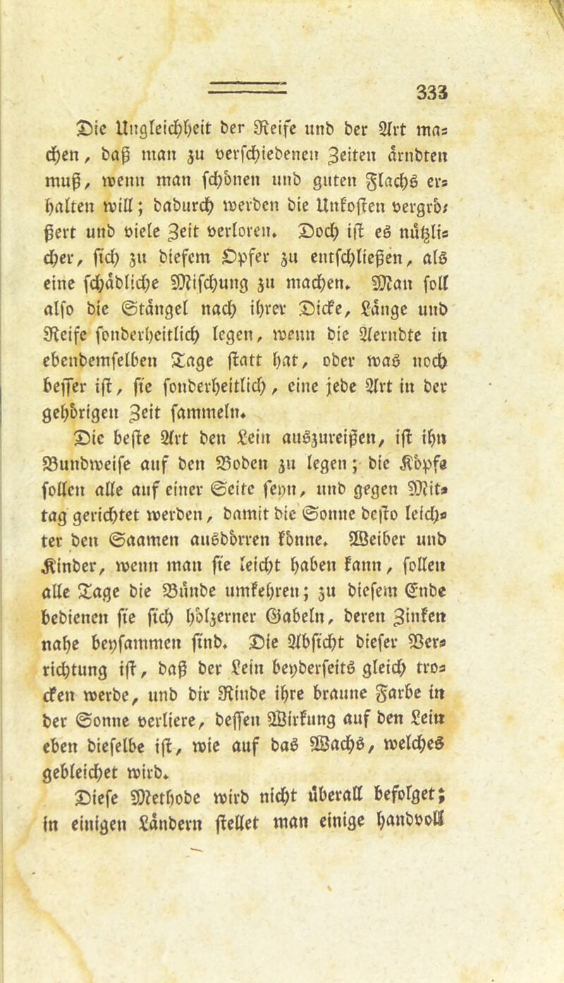 ^ic UiT9leicl^()cit ber 9;eifc unb bcr 2fi‘t mas d)cn, bap man ju t)evfd)tebenen 3citcn drnbteit muf, menn man fdjbncn imb guten glad^ö cts galten milt; baburdb ii^evben bie Unfof^en uergtb; ^ctt unb öielc öerlorcu, £)od} tfl eö nul|jlts d;ci-, ftd; ju bicfcm S)pfei‘ ju eutfdjitcfen, atö eine fd;dbltd)e 5[)?ifd;ung ju madb^n» 9}Jan foK aifo bie ©tauget nad) it)vev Siicfe, £dnge unb SKeife fonberbeittieb legen, meim bie Sternbte in ebenbemfetben Jtagc ftatt bat, ober tt)a6 uod> bejfcr ifb, ft'c fonberbeitticb, eine jebe 2tvt in bei* gebbrigen fömmeln* Sic bejlc 2ti‘t ben ;2ein aug^uveiigen, ifl ib« 25unbmeife auf ben SSoben ^u legen; bie ^bpfe folten alte auf einer ©eite fc|)n, unb gegen SJJit» tag gerichtet merben, bamit bie ©ouue be|To teid}*» tcr ben ©aamen augbbrren fbnne. 23ciber unb ^inber, menn man fie teiebt haben fann, fetten alte Sage bie S5unbe umfebren; 5U biefem ^nbe bebienen fie fict) betjerncr ©abetn, bereu nabe bc^fammen ftnb* Sic 3tbftd)t biefer 53er9 riebtung tfi, ba^ ber Sein beyberfeitö gteid> tros efen merbe, unb bir Stiubc ihre braune garbe in ber ©onne ücrtiere, beffen SSirFung auf ben Sein eben bicfelbe ijb, wie auf ba^ ?ßacbß/ metebeö gebleicbet mirb* Siefc SOletbobe mirb nicht uberatt befotget; in einigen Säubern jtettet man einige b^tibb&ll
