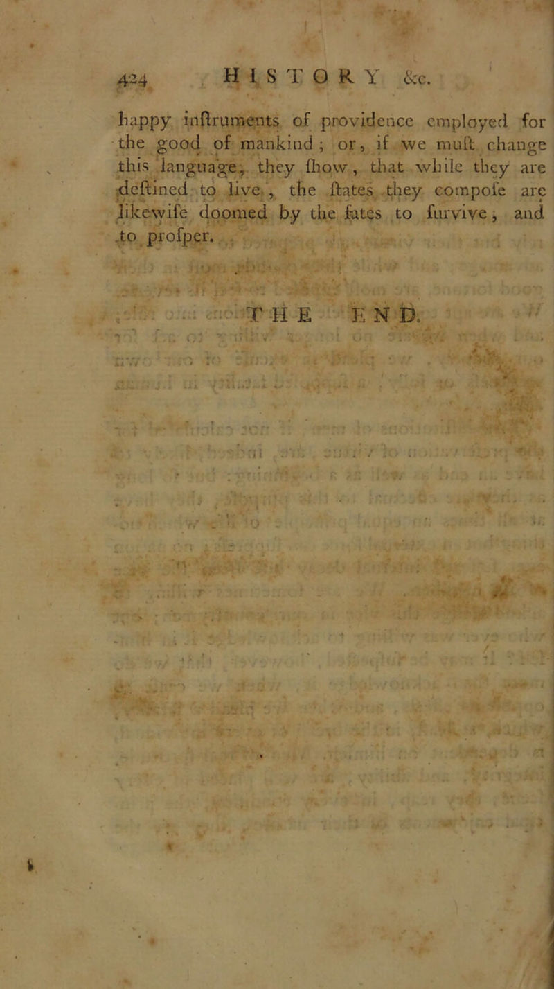 4-4 happy inflruments of providence employed for the good of mankind; or, if we mult change this language, they Oiovv, that while they are deftined to live , the ftates they compote are like wife doomed by the fates to furvive, and to profper. T H E END.