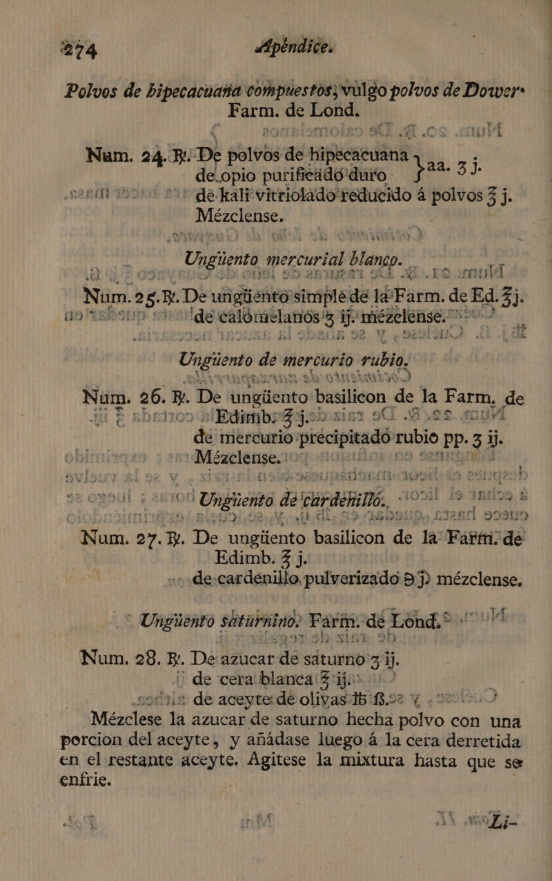 Polvos de bipecacuaña compuestosy' vulgo polvos de Dower* Am arm. de putita TT E wi Num. 24. KR: De purobs ge Hgsenedbl: de.opio purificado duro da. 3) BE “de kalivitriolado reducido á bi EJ e Rp ARLLLE ; do Ungiento mercurial e dd Num. 2 25. 5 De uñigiiento simplede la Farm. de E $3 19 5 de ora ki mézelense. > a , Pia HI > ! e Ungiiento de tmercurio 0) EN Y OÍ yu) Num. 26. » De lHgtiénto basilicon de la An de 8 6 ¿Edimb: Bj Si8T.9U 415€. FUUIY de mercurio: précipitadón po > Pp 3 i. cani UL “Ungiiento de GAFA, as papi da 5 , £32 LA 3) 3 pe a 7 PESPIOS Jen31 e el y 2 nd 27. »e De peri nias basilicon de la Farm. de Edimb. 3 j. de cortando pulverizado 9 3? mézclense. - Unguento . saturnino, pot, de Lond.* 344 3 Sy. 90 Num. 28. 3. De azucar ra sátummo 31. de cera blanca (3 'ij45 0. ads de aceyterde olivas: 15 118.92 Y | Mézclese la azucar de saturno hecha polvo con una porcion del aceyte, y añádase luego á la cera derretida en el restante aceyte. Agitese la mixtura hasta que se enírie. $ mr. p > A K e: ar 4 e. q AY «Vii pa