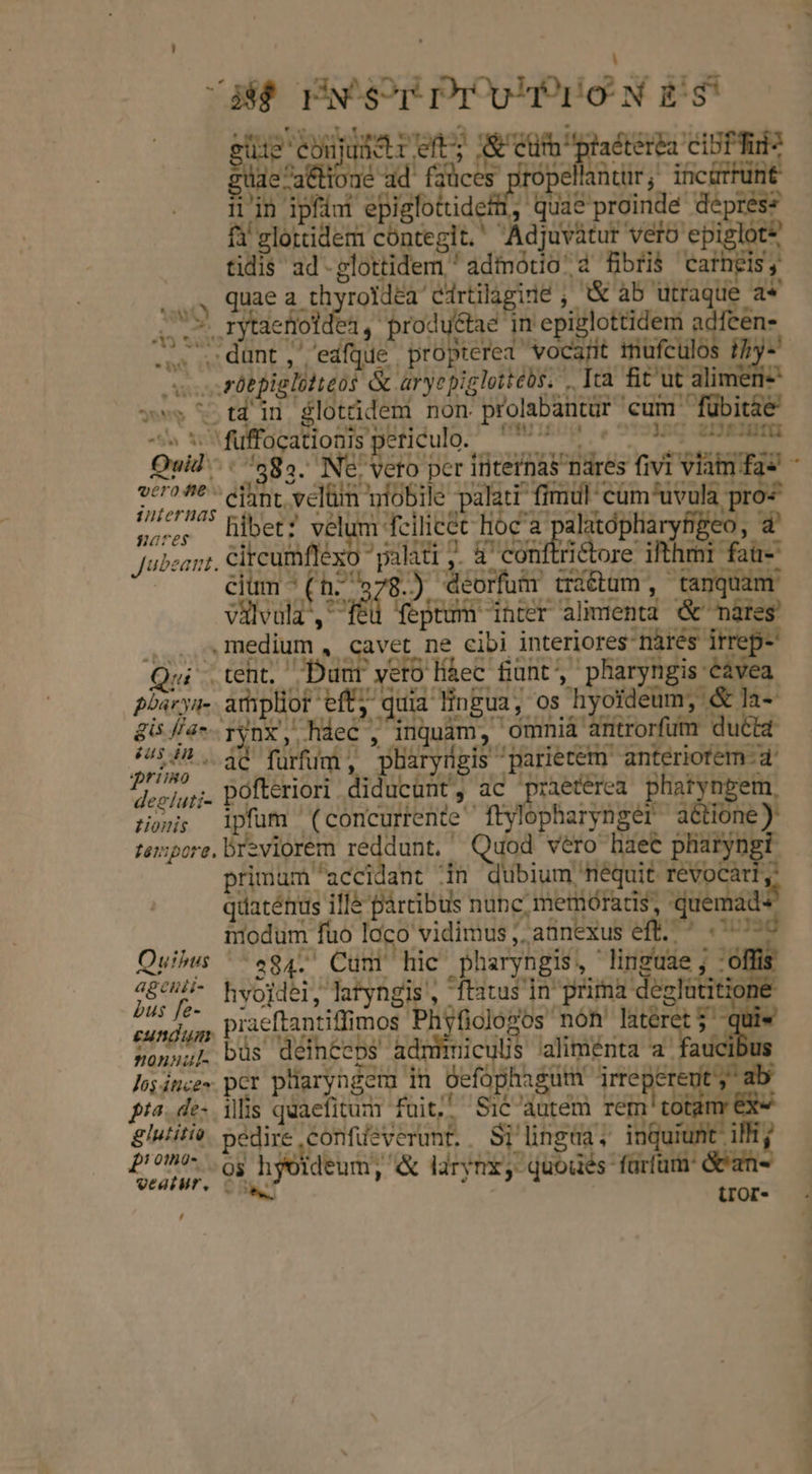i$ prwsUpDPrTUPUONES tug ebujuler eft, tum puadierbo CIUPRU dos ad rl ropellantür, incürhünt iin ipfin epiglottidefll, quae proinde deprés* f glorcidem cónteglt.' Adjuvàtur vero epiglot* tidis ad-glottidem ' adioótio 2 fibris carngis, Q0, Quae a th roldea'edrtilagide ; i&amp; ab utraque a* his ELA , produ&amp;tae in epiglottidem adfcen- 5,315 Su 10) . In ;Tulman- hs qe And E T it dunt, 'edfque propterea vocarit müfculós m. vos sübplglotteos &amp; aryepiglottébs. . Ita fit'ut alimenie vv» ttd iu $lotüdemi non prolabantür cum 'fübitie mmirgug C e12E2HU1U vcro fit^ cnt velüm niobile palati fimul: cum'uvula pro« WüOTES v* jr | ^) *n meo rn rrerr trtum f . Mg e , a circumflexo palati ,. à' conftrictore ilthmi faü- Jubeant. exc La vilvala, feu feptum inter alimenta &amp; mares. , primum /accidant in dubium féquit revocari ,- quaténus ifle partibus nupc, memoratis, quemad- nodum fuo laco vidimus ,, annexus eft. uad Quis ^ .g4L.' Cum hic pharyngis, linguae j :ó. 4868 hvojdei, latyngis , ftatus in. prima deglatitio bus fe- | - 7 E 'phoRdlésts non Morro: EIS cundum Pracftantiffimos Ph ficlogos nón huit os son»uL büs deinceps admmmicuUs alimenta a faucibus loyince» pcr plaryngern in Oefophagum jirrepereut, ab pta. de. illis quaefitum füuit;! Sic utem rem! totam exe glutiti. pédire confieverunt. . Si lingda, inquiunt illi, £!097- 9$ hyeideum, « larynx, quoues fürfum: dean veaiWr, - MT d tror , * *