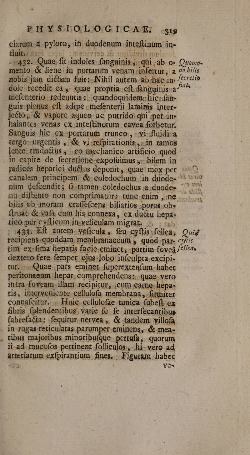 ciarum. d. pyloro, it: duodenum inteftinüm: in fuit, o iR | F , E nag XIX HF gr ! DIN zh ri l dole recedit ea ,; quae propria eft. fanguinis a mefenterio | redeuntis : quandoquidem: hic:;.fan- guis:plenus eft adipe. mefenterii laminis inter- jecto; &amp; vapore aqueo: ac putrido: qui ipet. in- halantes. venas ex inteftinorum | cavea fotbetur; Sanguis hic ex portárum trunco, vi:fluidi. a tergo: urgentis , «&amp; vi-refpirationis.,;in ramos lente: traduétus 5. eo mechanico artifieio quod bilis ob -moram craffefcens. biliarios ;poros :ob- Li tico per cyflicum in-veficulam migrat; ^. ; dextero fere femper: ejus obo: infculpta.excipi- peritonaeum hepar. comprehendens... quae. vero intra foveam illam recipitur, ,cum carne. hepa- tis, interveniente cellulofa membrana, fitmiter connafcitur. . Huic cellulofae tunica fubeft ex fibris fplendentibus, varie fe. fe interfecantibus fabrefaGta: fequitur. nervea ,. &amp; tandem villofa in rugas reticulatas parumper eminens, &amp;-mea- tibus majoribus minoribufque pertufa, quorum li-ad. mucofos pertinent folliculos:, - hi. vero ad arteriarum exfpirantium fines, . Figuram. habec E | VOS -