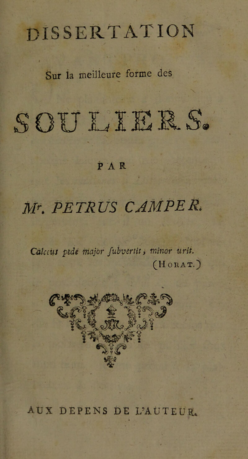 dissertation \' ' I Sur la meilleure forme des X SOULIERS PAR Mr. PETRUS CAMPE Ri Calcciis pede major fubvertit, minor urit. (Horat.) AUX DEPENS DE L’AUTEUR.