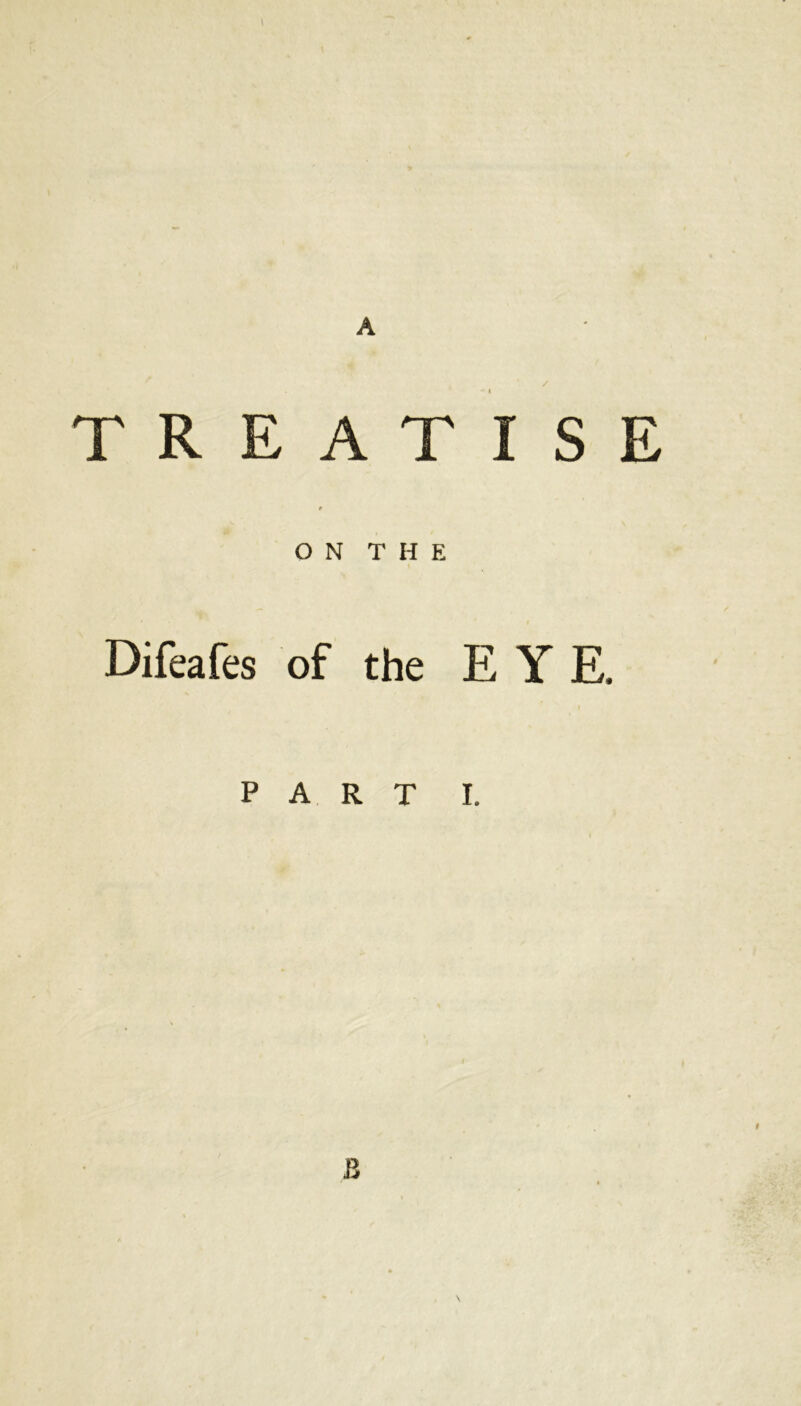 A / TREATISE t ON THE Difeafes of the E Y E. PART I. I B