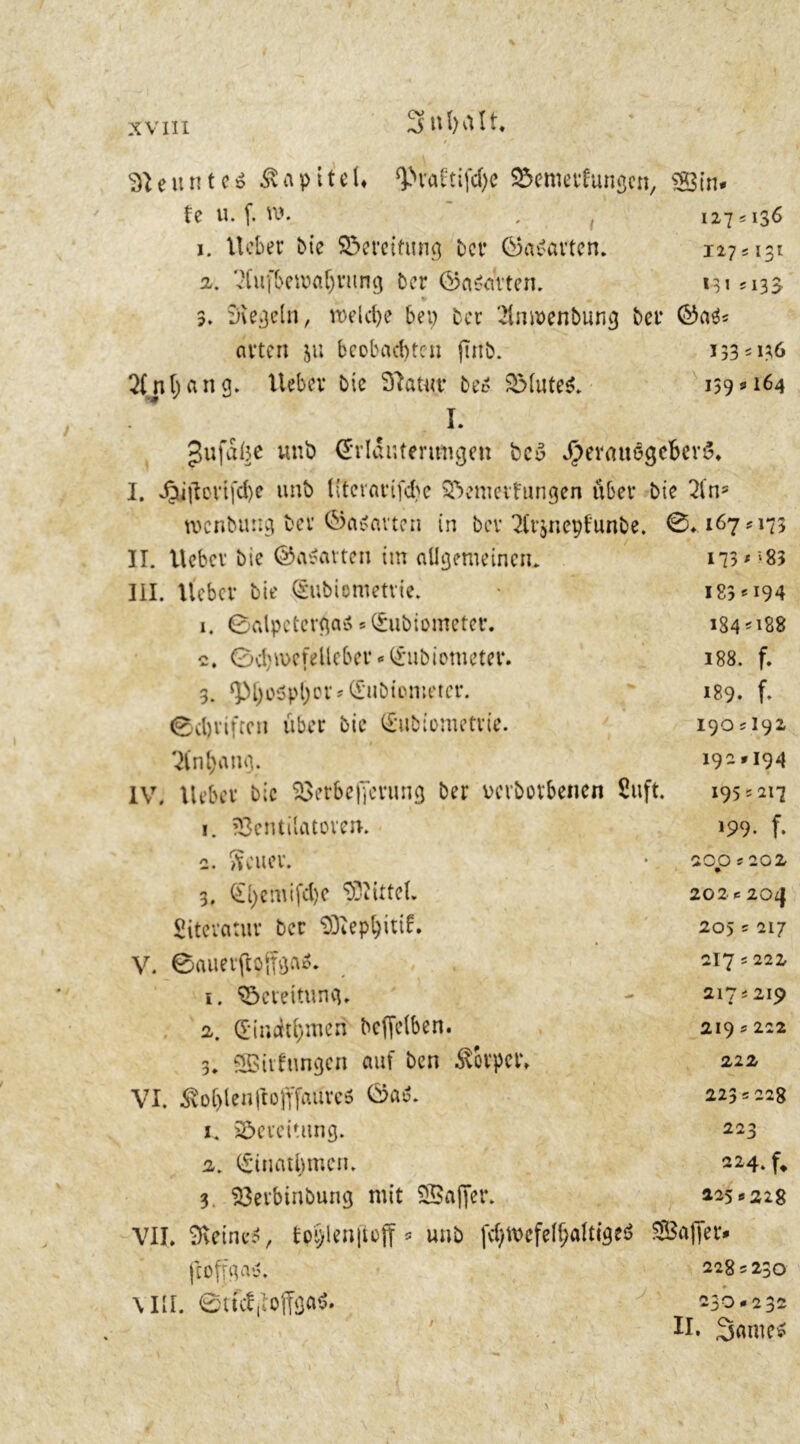 / Neunte» Kapitel» Q>vaftifd>e SSemerfungcn, Sin* le u. f. w. , 127 s 136 1. lieber bte Bereitung bet* ©aparten. 127 = 131 2. Aufbewahrung ber ©a&frten. 131=133, 3. Siegeln, n>dcl)e bei) ber ‘^mrenbung bet* ©a*= arten 51; beobachten ftnb. 133 = 136 Anhang, lieber bie Slatut* be* SMute*. 159 = 164 I. ^ufdüe unb (Erläuterungen bc3 Jpevauege&evS. I. ^u{lortfd)e unb Utcvartfdie Sftemetfungen über bie 7fns wcnbuug ber ©aparten in ber 7lrjnepfunbe. 0* 167 = 173 II. lieber bie ©aparten im allgemeinen* 17? * '83 III. lieber bie Qsubiometrie. 183=194 1. 0alpetergaä = (Eubiometer. 184 = 188 2. 0d)U)cfeUebev*(Enbtometer. 188. f. 3. Jpi)oSpl)or = (Eubiometer. 189. f. 0d)viftcn über bie (Eubiometrie. 190 = 192 Anhang. 192*194 IV. lieber bie Verbefterung ber verdorbenen 2uft. 195 = 217 1. Ventilatoren. 199- f- 2. Treuer. 200=202 • 3. £l)emifd)e Mittel. 20 2 = 20<| Literatur ber 93iep^ittf. 205 = 217 V. 0auer(loffgao. 217 = 222 1. Bereitung. 217= 219 2. (Eindtl)men bcftelben. 219 = 222 3. Süfimgen auf ben Körper, 222 VI. hofften jtoftfaürc* <3a6. 223=228 1. söcrcitung. 223 2. 0naUur.cn. 224. f* 3. Verbinbung mit Safter. 225 = 228 VII. Steine*, fpi)len[toff = unb [dftvcfeljjaltige* Safter* ftoftga*. ►3 K> 00 « Ul 0 mii. ©tfcfjiofföftö. 230.232 / II. Same*