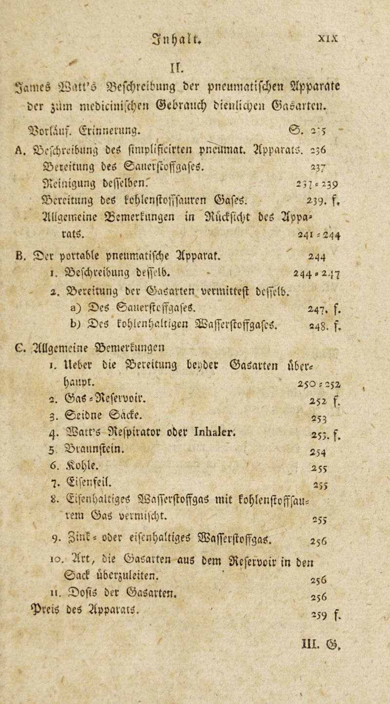 - ' IL 3’ameS SBiüt’ö Söefcfyrcibung ber pneumatischen Apparate bcr $ihn mcbicimfchcn ©ebratich dienlichen ©aoarteu. 93orßuf. Erinnerung. ©. 2*5 A. Sefcbretbung bc* fmipliftcirten pnctrmat. ^fpparatö. 236 Bereitung be$ ©auerfloffgafes. 237 Steinigung beffelbenf 237 * 239 Bereitung bed f'cfrlenfto|Jfauren ©afe$. 239, ff OTctemeine aSemerfungen in 9iüctfid)t be$ 2Tppa^ 1 rat$. 2415 244 B. Set portable pneumatifdje Apparat. 244 1. $öefd)teibung beffelb# * 244*247 2. Söerettung bev ©asarten vermittefl bcffelb. a) ScS ©auerfteffgafeö. 247, f, b; Seö foblenljdtigcn StBafferfioflfgafc^. 248, fT G. ^Cllgemetne Söemerfungcn 1. Ueber bie Bereitung fcepber ©aöarten über* l)aupt. 250*252, 2. ®a$«SReferooir. 252 f, 3. 0eibne 0äcfe. 253 4. £Batr$ Slefpirator ober Inhaler. 253. f, 5. Söiftunjiein. 254 6. 255 7. Eifenfeil. 255 8. EifenljölttgeS SßafferftoffgaS mit fo^Ienfiofffau*? vem ®a$ \>ermi[cl)t. 255 9. 3tri!« ober eifeuhaftige« ®afler(foffga*. 256 10. 2Crt, bie ©asatten aus bem SXefetwir in ben 0acb überleiten, * 25Ö n. £>ofis ber ©aparten. 256 ‘Preis be$ 3{ppavat$. * 259 ^ III. ©,