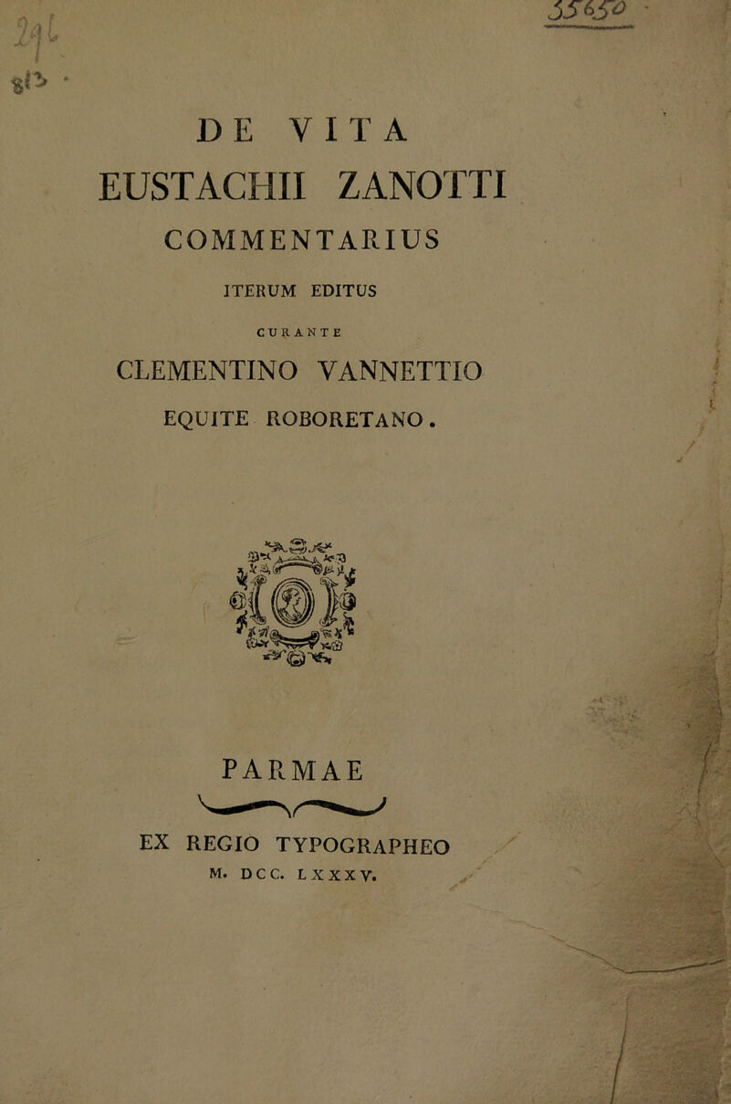 A5A5» - %! i I ' *t* • DE VITA EUSTACHII ZANOTTI COMMENTARIUS ITERUM EDITUS CURANTE CLEMENTINO VANNETTIO EQUITE ROBORETANO. PARMAE EX REGIO TYPOGRAPHEO M. D C C. L X X X V.