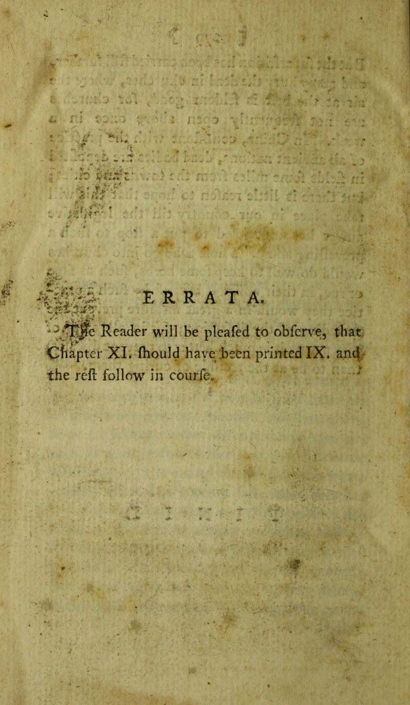 Z,'- Si sijk* ERRATA. “ ^#e Reader will be pleafed to obferve, that Cfiapter XI. fhould have be'en printed IX. andj the reft follow in courfe*