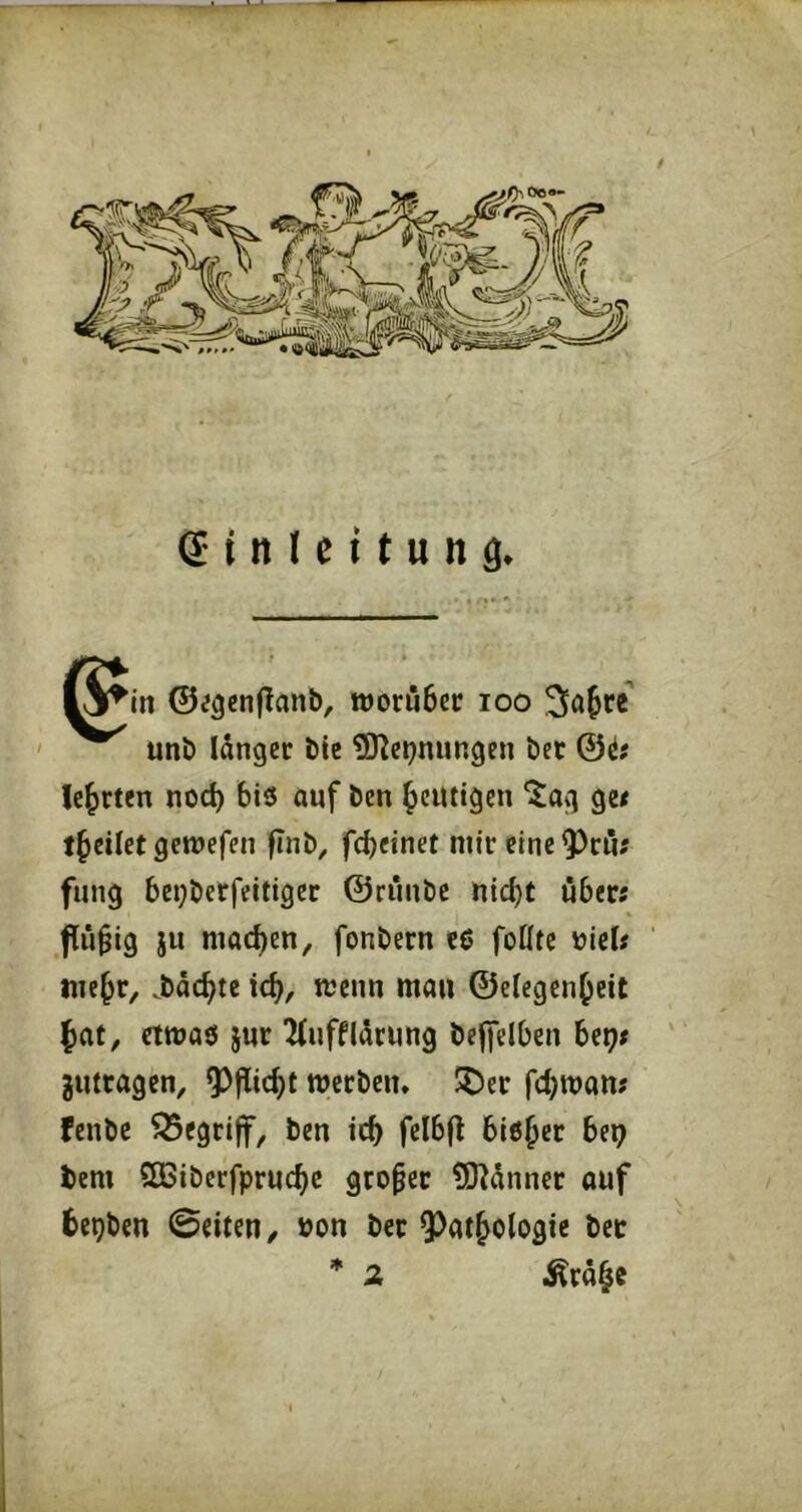 I^in ©;gcn|Tanb, worüber loo uni) länger bie SKe^nungen ber ©ö# lehrten noch bis auf ben heutigen *i^ag ge« tbeiletgcwefen finb, fcbetnet mir eine ^rö« fung bet}berfeitiger ©riinbe nid)t über« flü§ig ju machen, fonbern cS foötc üic(« mebr, .büchte ich, mau ©elegenheit |>at, etwas }ur ^(ufflärung bejfelben bep« jutragen, Pflicht werben, 5Der fchwan« fenbe 55egriff, ben ich bisher beij^ bem SEßiberfpruchc großer ?0^änner ouf bepben ©eiten, öon ber ^^athoiogie ber
