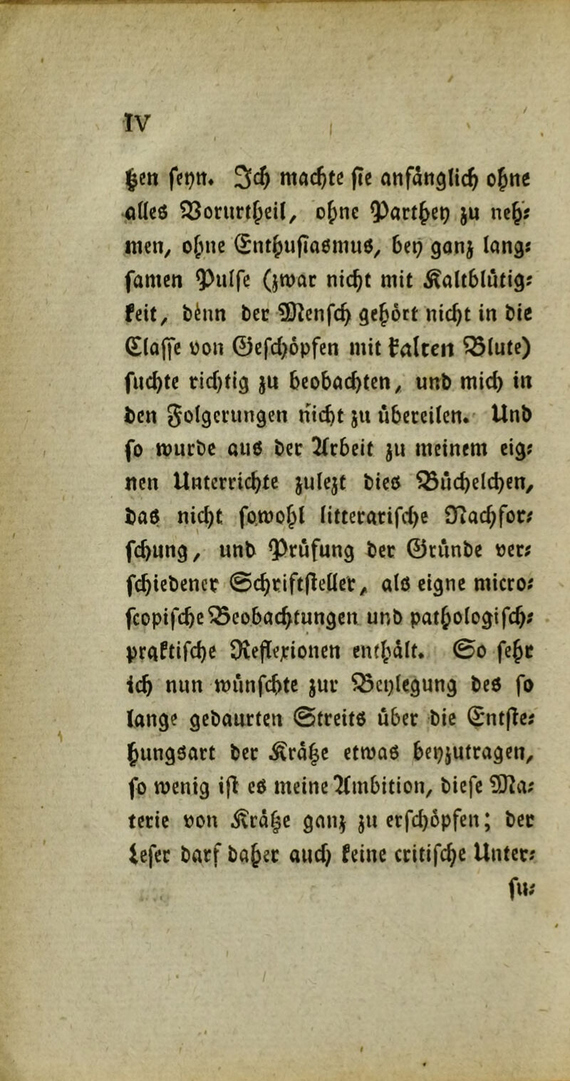 |en fet)n« machte jte anfänglich ohne adeö 53ornrtheil, ohne Q)artheo iu neh« men, ohne ^nthufiaeniuö, be^ gonj lang« famen ^ulfc (jmar nicht mit kaltblütig; feit, binn ber 9)^enfch gehört nicht in bic (klaffe üon ©efchopfen mit falceti ^lute) fuchte richtig jn beobachten, unb mich in ben Folgerungen ni^t ju übereilen. Unb fo mürbe au6 ber 2(rbeit ju meinem eig; nen Unterrichte julejt bieö Küchelchen, ba6 nicht fo.mohl litterarifcl)e Olachfor# fchung, unb Q3rüfung ber ©cünbe «er; f^iebener @chrift|Teller, alö eigne micro; fcopifcheKcobachtungen unb pathologifch? praftifchc Dieflejcionctt enrhült. 0o fehr i(h nun münfebte jur Kcplcgung beö fo lange gebaurten @treitö über bic Sntjle; hungsart ber krähe etmaö bepiutragen, fo wenig ijl e6 meine ^(mbition, biefe 3J?a; teric pon krähe gan^ ju erfchöpfen; ber lefer barf baher auch feine critifchc Unter; fu;