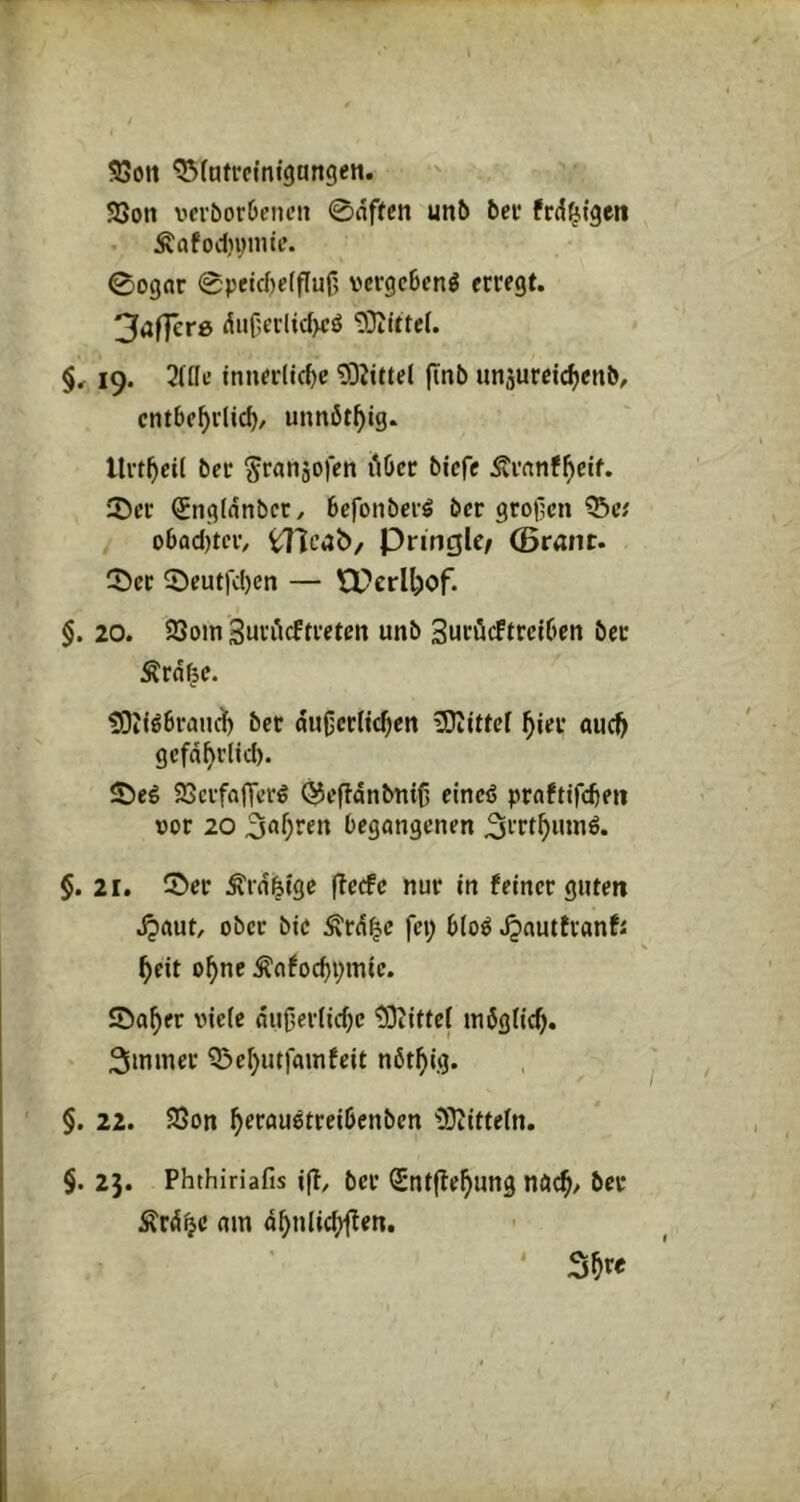 93on ^fatrcmigangen. 93on vcv5or6eiu’ii 0dften unb bei* frd^tgeti Äafod)Hmie. 0ognr 0peid)e(f[uf> vergcBcnö erregt. 3*if]cr6 duf;erlicl>cö 9}IitteI. §. 19. 2([fc tnnerdc^c 9DJittel finb unjuretc^enb, cntbe^rlid)/ uimöt^ig. ber ^ranjofen i\6cr biefe Äi’rtnf^ctf. 2)er ^nglnnbct/ befonber^ ber großen 55c; obad)teiv ^Icab/ PringU/ (Braut. 5)cr 0eut|'d)en — n?crIl)of. §. 20. 23om SuriVftreten unb Surüeftreiben ber Ärd^e. !9tföbrauc^ ber duOcrdc^cn iSIUtcf ^ier ttuc& gcfd^rltd). Sbeg 93crf(i|Terg (^epdnbni^ eincö praftifeben »or 20 begangenen ^rrt^innö. §. 21. 2)er Ärd^Cgc (Icefc nur in feiner guten djaut, ober bic Ärd|c fei; bloö Jpautfranf; beit ebne Äafocbpmic. Söaber viefe du0cr(id;c 5Diittc( tnögiid). 3inmcr 55ebutfainfcit nötbig. §. 22. 25on brrau6treibenbcn 'DDiittein. §. 25. Phthiriafis i(t, bei’ (Sntflebung nöcb> ber Ärdbc um äbnlicbllen. ' Sbw