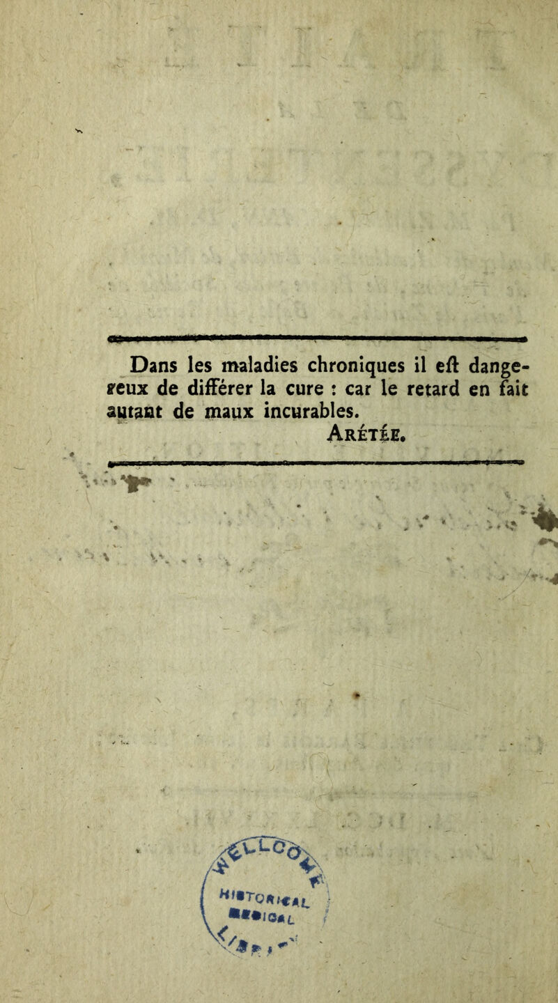 reux de différer la cure : car le retard en fait autant de maux incurables. ArétIe.